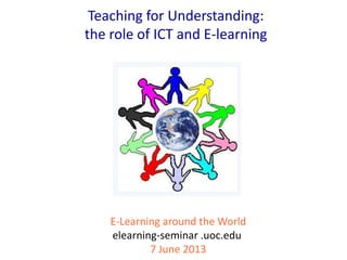 E-Learning around the World
elearning-seminar .uoc.edu
7 June 2013
Teaching for Understanding:
the role of ICT and E-learning
 