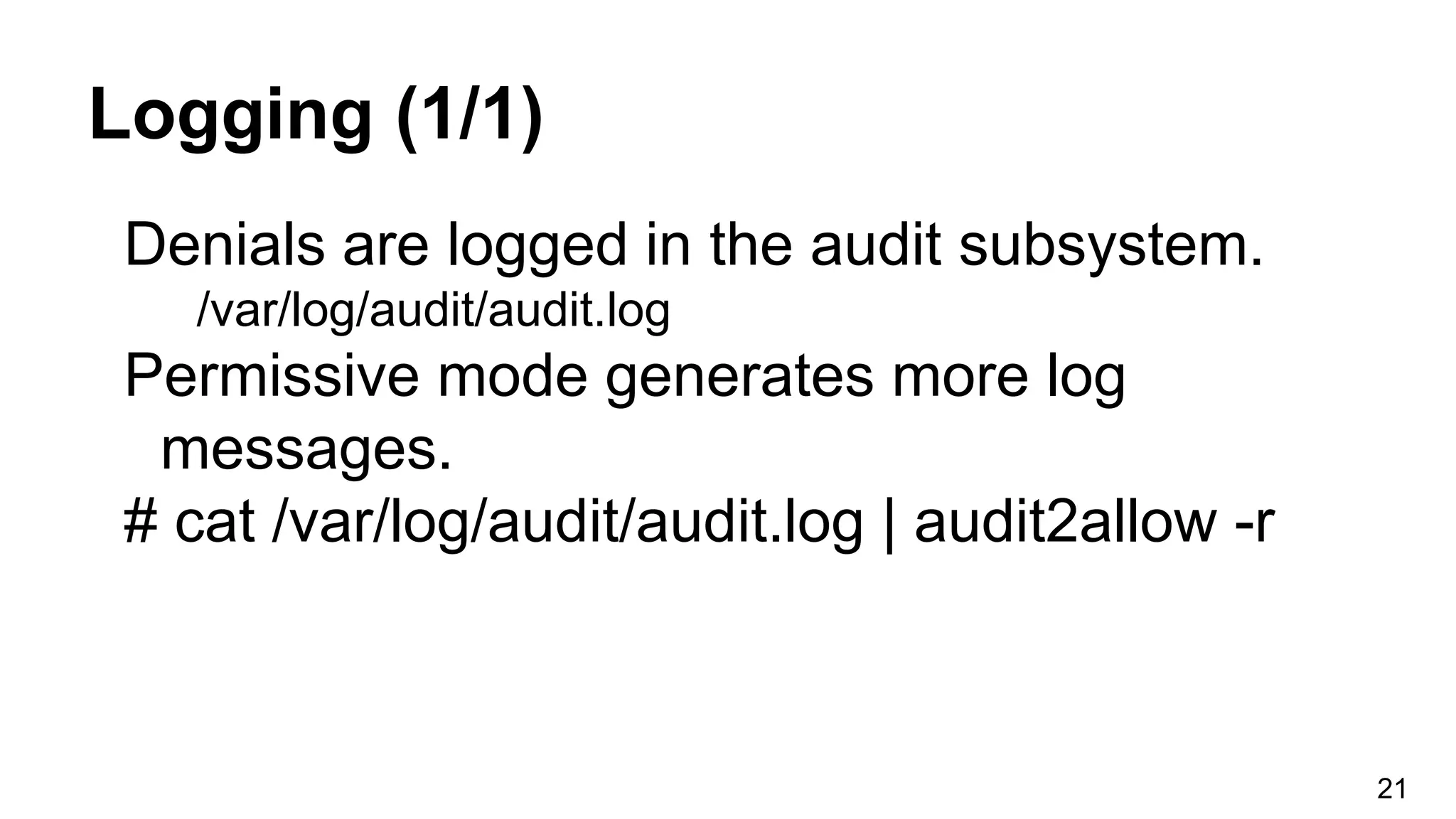 Logging (1/1)
Denials are logged in the audit subsystem.
/var/log/audit/audit.log
Permissive mode generates more log
messages.
# cat /var/log/audit/audit.log | audit2allow -r
21
 