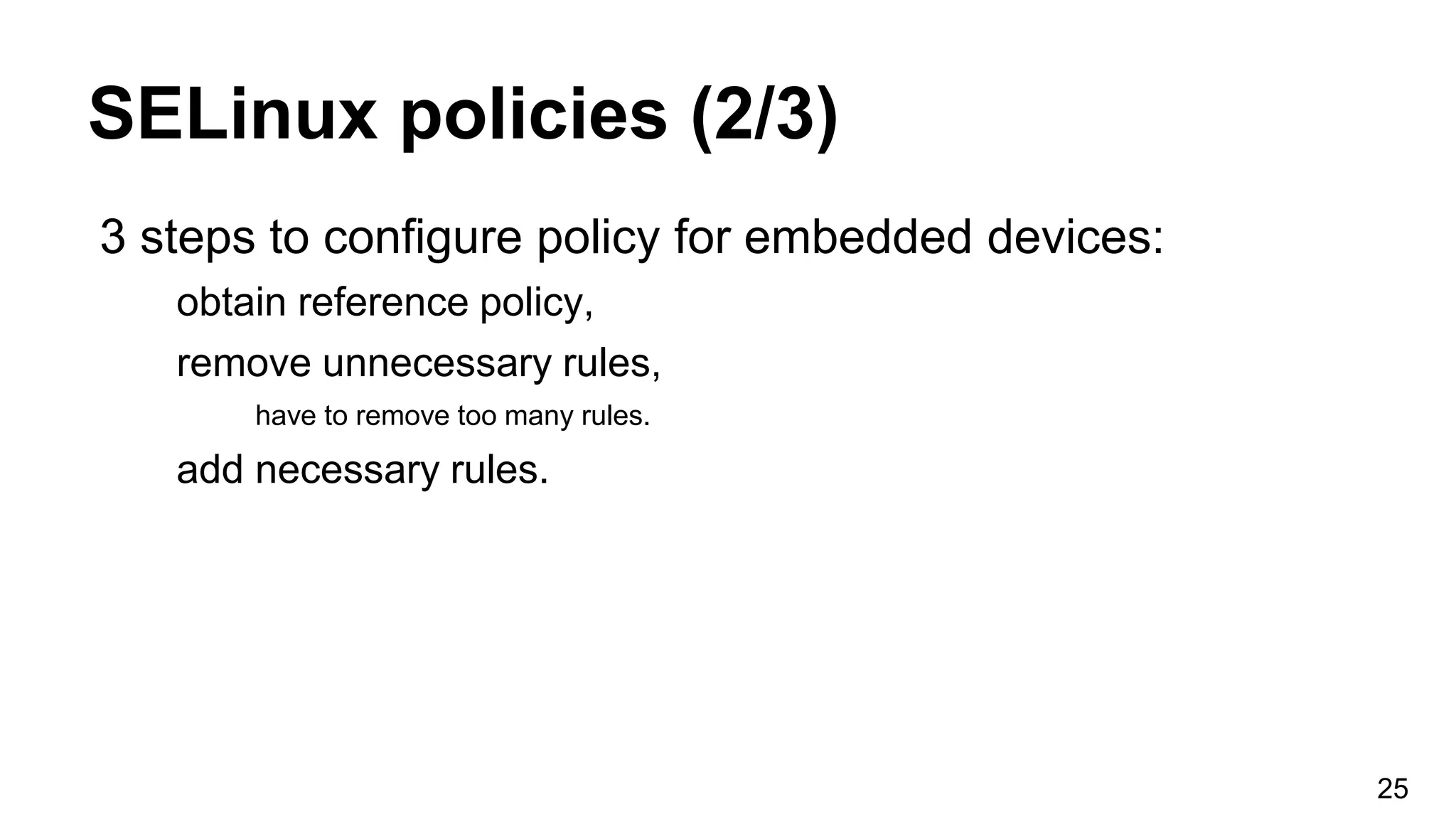 SELinux policies (2/3)
3 steps to configure policy for embedded devices:
obtain reference policy,
remove unnecessary rules,
have to remove too many rules.
add necessary rules.
25
 