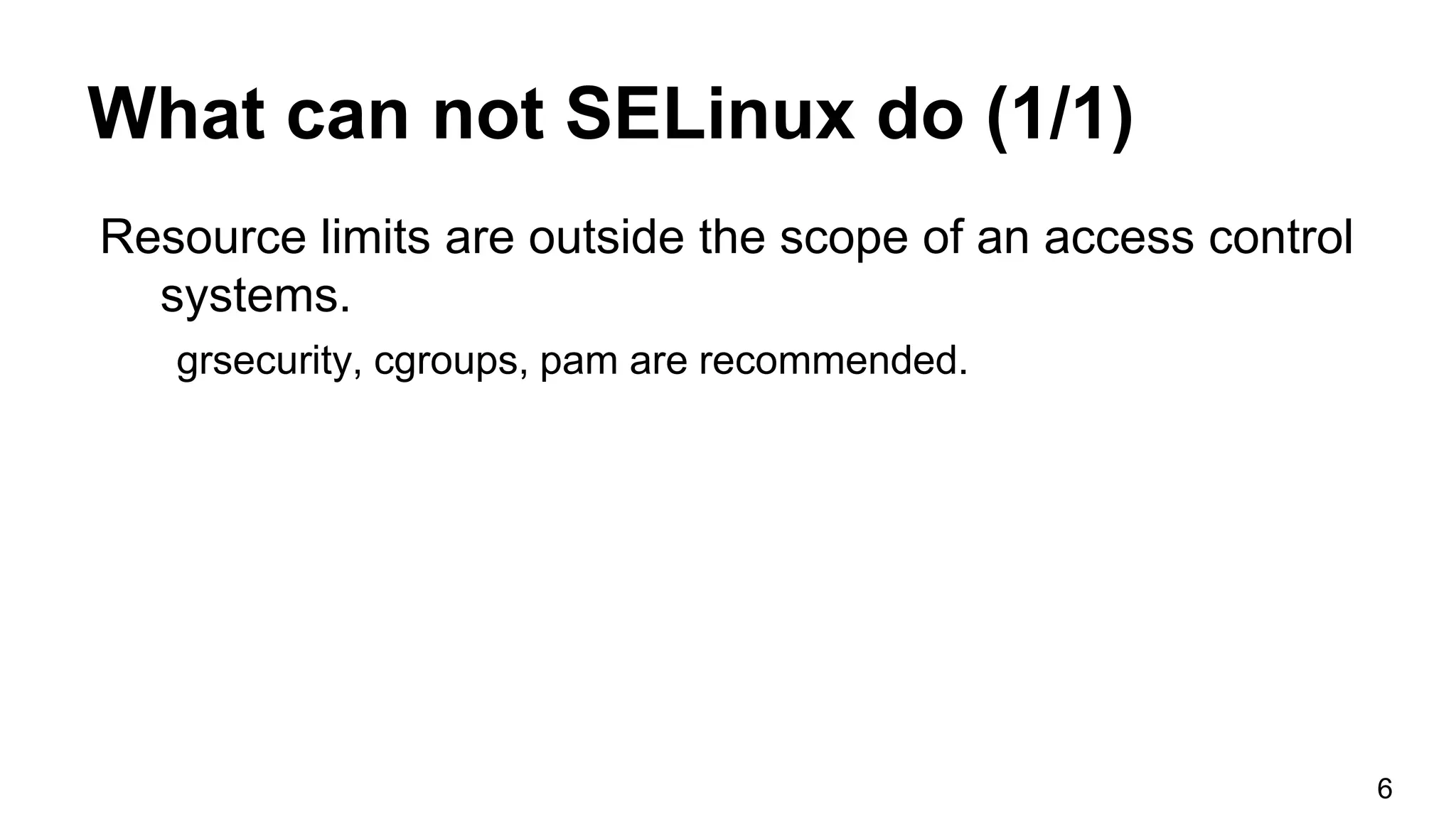 What can not SELinux do (1/1)
Resource limits are outside the scope of an access control
systems.
grsecurity, cgroups, pam are recommended.
6
 