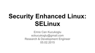 Security Enhanced Linux:
SELinux
Emre Can Kucukoglu
eckucukoglu@gmail.com
Research & Development Engineer
05.02.2015
 