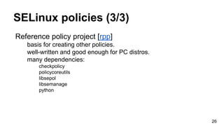 SELinux policies (3/3)
Reference policy project [rpp]
basis for creating other policies.
well-written and good enough for PC distros.
many dependencies:
checkpolicy
policycoreutils
libsepol
libsemanage
python
26
 