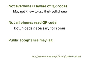 Not everyone is aware of QR codes May not know to use their cell phone Not all phones read QR code Downloads necessary for some Public acceptance may lag http://net.educause.edu/ir/library/pdf/ELI7046.pdf 