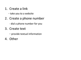 Create a link -  take you to a website Create a phone number - dial a phone number for you 3. Create text -  provide textual information 4. Other 