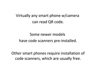 Virtually any smart phone w/camera  can read QR code. Some newer models  have code scanners pre-installed. Other smart phones require installation of code scanners, which are usually free. 