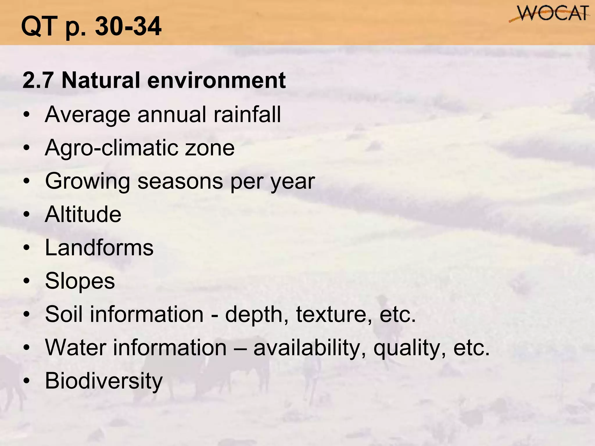 2.7 Natural environment
• Average annual rainfall
• Agro-climatic zone
• Growing seasons per year
• Altitude
• Landforms
• Slopes
• Soil information - depth, texture, etc.
• Water information – availability, quality, etc.
• Biodiversity
QT p. 30-34
 