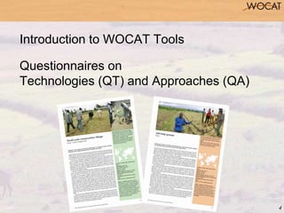 4
Introduction to WOCAT Tools
Questionnaires on
Technologies (QT) and Approaches (QA)
 