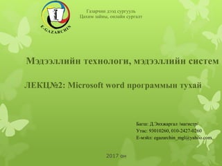 Газарчин дээд сургууль
Цахим зайны, онлайн сургалт
2017 он
ЛЕКЦ№2: Microsoft word программын тухай
Багш: Д.Энхжаргал /магистр/
Утас: 93010260, 010-2427-0260
Е-мэйл: egazarchin_mgl@yahoo.com
Мэдээллийн технологи, мэдээллийн систем
 