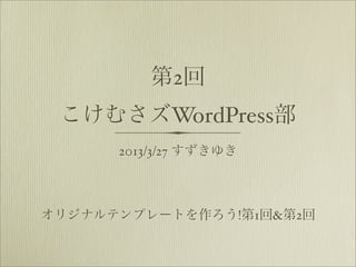 第2回
 こけむさズWordPress部
      2013/3/27 すずきゆき



オリジナルテンプレートを作ろう!第1回&第2回
 
