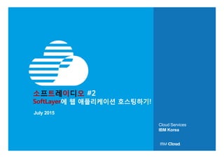 소프트레이디오 #2
SoftLayer에 웹 애플리케이션 호스팅하기!
July 2015
Cloud Services
IBM Korea
 