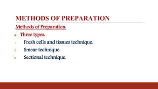 METHODS OF PREPARATION
Methods of Preparation:
 Three types:
1. Fresh cells and tissues technique.
2. Smear technique.
3. Sectional technique.
 