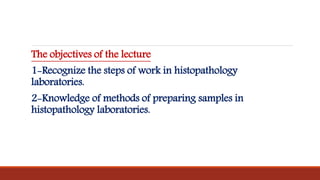 The objectives of the lecture
1-Recognize the steps of work in histopathology
laboratories.
2-Knowledge of methods of preparing samples in
histopathology laboratories.
 