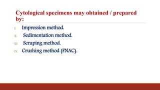 Cytological specimens may obtained / prepared
by:
I. Impression method.
II. Sedimentation method.
III. Scraping method.
IV. Crushing method (FNAC).
 