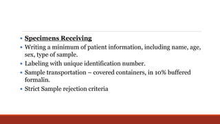  Specimens Receiving
 Writing a minimum of patient information, including name, age,
sex, type of sample.
 Labeling with unique identification number.
 Sample transportation – covered containers, in 10% buffered
formalin.
 Strict Sample rejection criteria
 