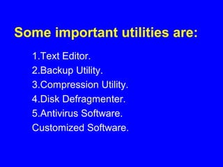 Some important utilities are:
1.Text Editor.
2.Backup Utility.
3.Compression Utility.
4.Disk Defragmenter.
5.Antivirus Software.
Customized Software.
 