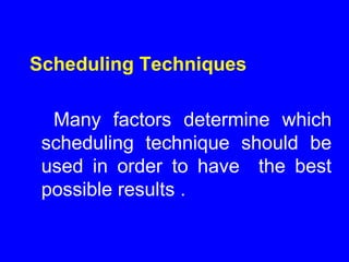 Many factors determine which
scheduling technique should be
used in order to have the best
possible results .
Scheduling Techniques
 