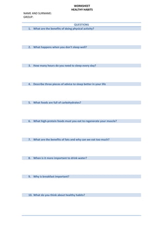 WORKSHEET
HEALTHY HABITS
NAME AND SURNAME:
GROUP:
QUESTIONS
1. What are the benefits of doing physical activity?
2. What h...