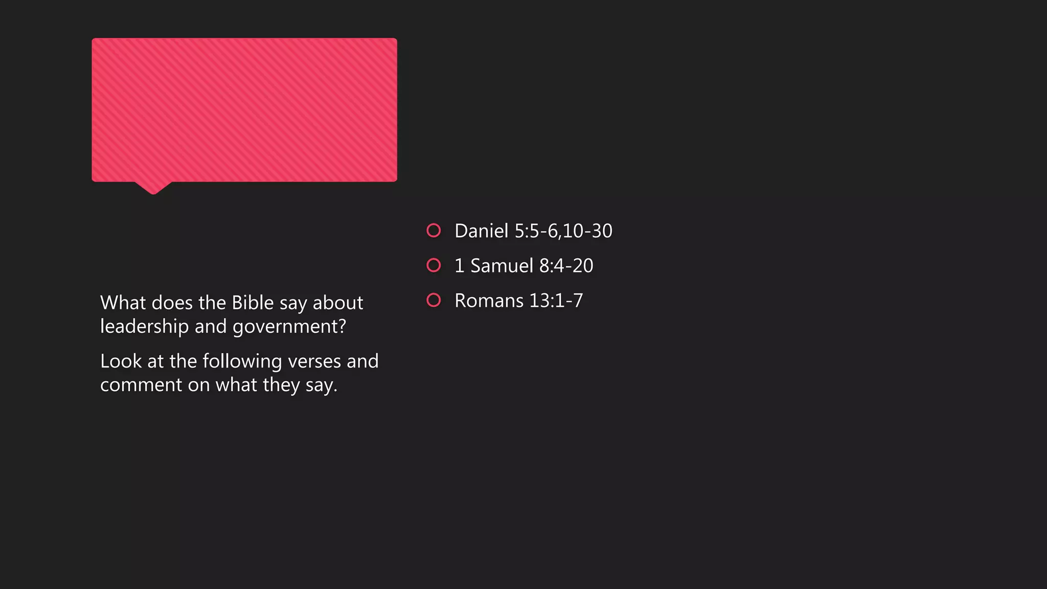  Daniel 5:5-6,10-30
 1 Samuel 8:4-20
 Romans 13:1-7What does the Bible say about
leadership and government?
Look at the following verses and
comment on what they say.
 