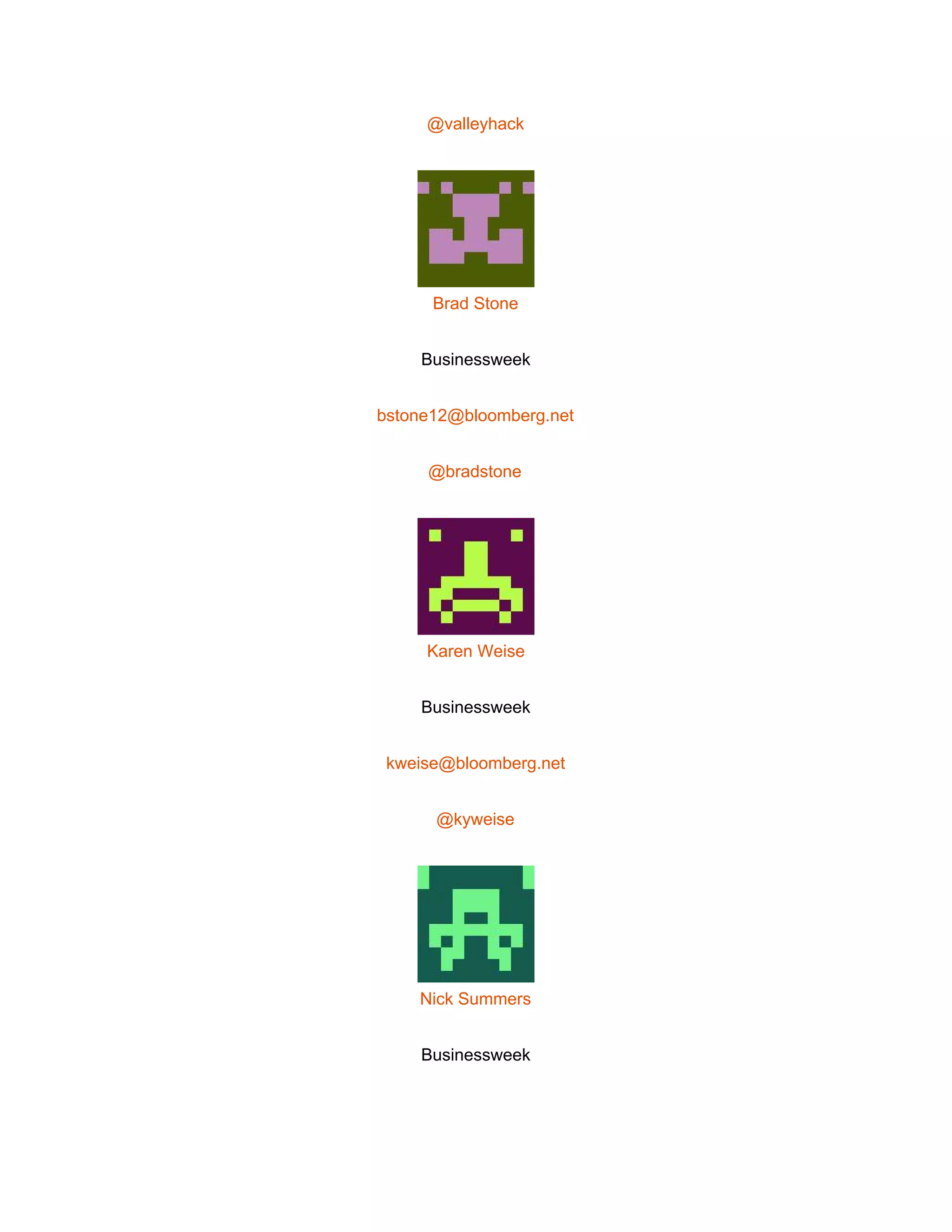  
@valleyhack 
 
Brad Stone 
Businessweek 
bstone12@bloomberg.net 
@bradstone 
 
Karen Weise 
Businessweek 
kweise@bloomberg.net 
@kyweise 
 
Nick Summers 
Businessweek 
 
