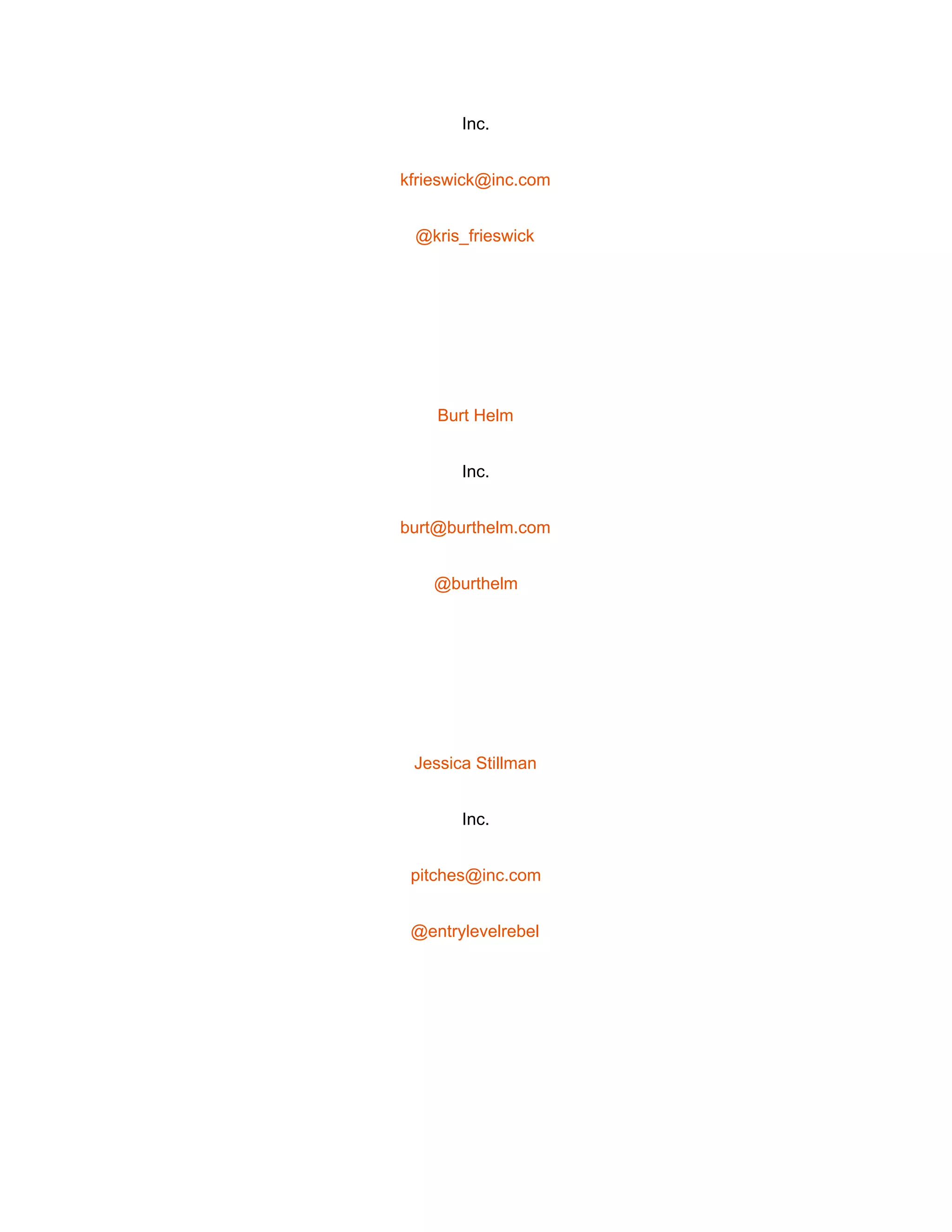  
Inc. 
kfrieswick@inc.com 
@kris_frieswick 
 
Burt Helm 
Inc. 
burt@burthelm.com 
@burthelm 
 
Jessica Stillman 
Inc. 
pitches@inc.com 
@entrylevelrebel 
 
 