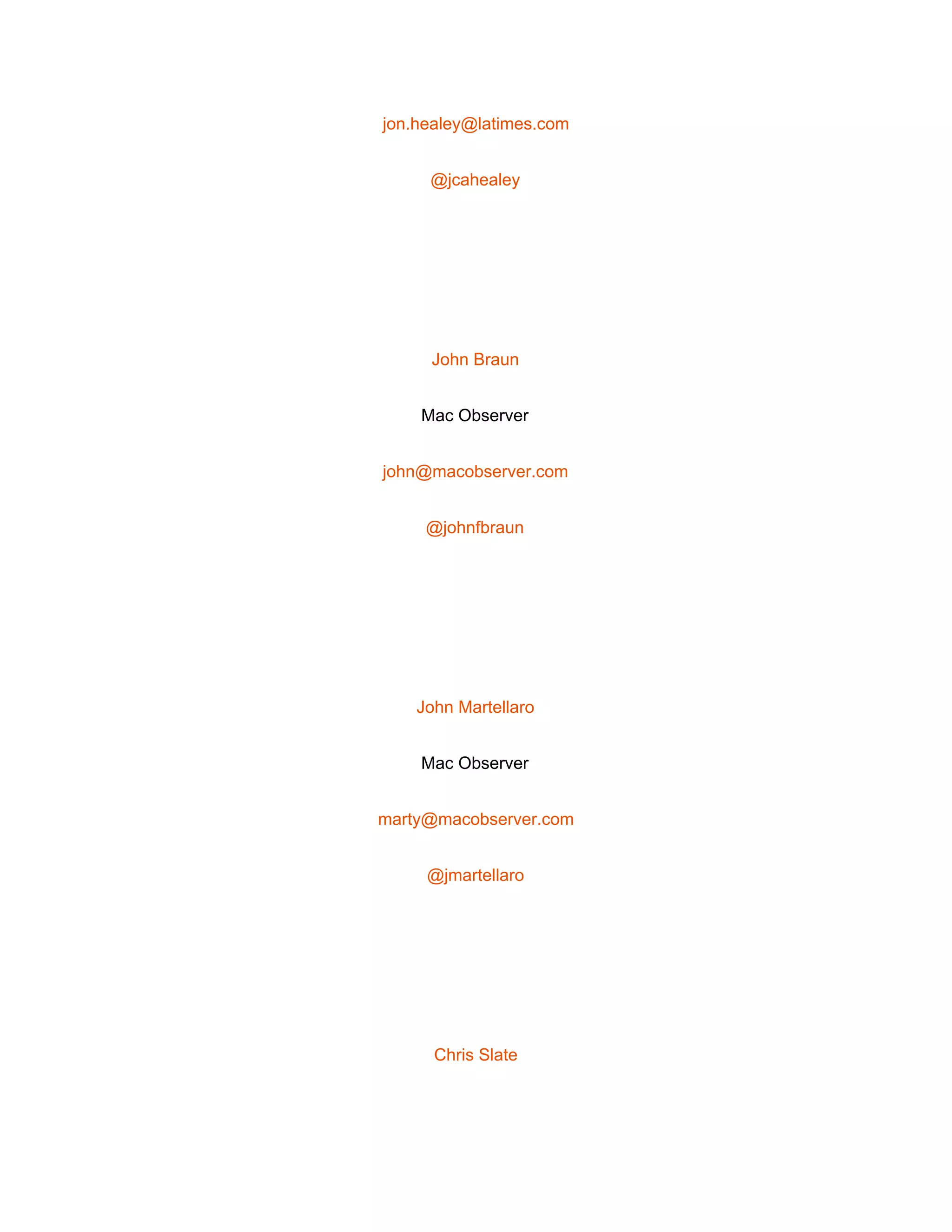  
jon.healey@latimes.com 
@jcahealey 
 
John Braun 
Mac Observer 
john@macobserver.com 
@johnfbraun 
 
John Martellaro 
Mac Observer 
marty@macobserver.com 
@jmartellaro 
 
Chris Slate 
 
