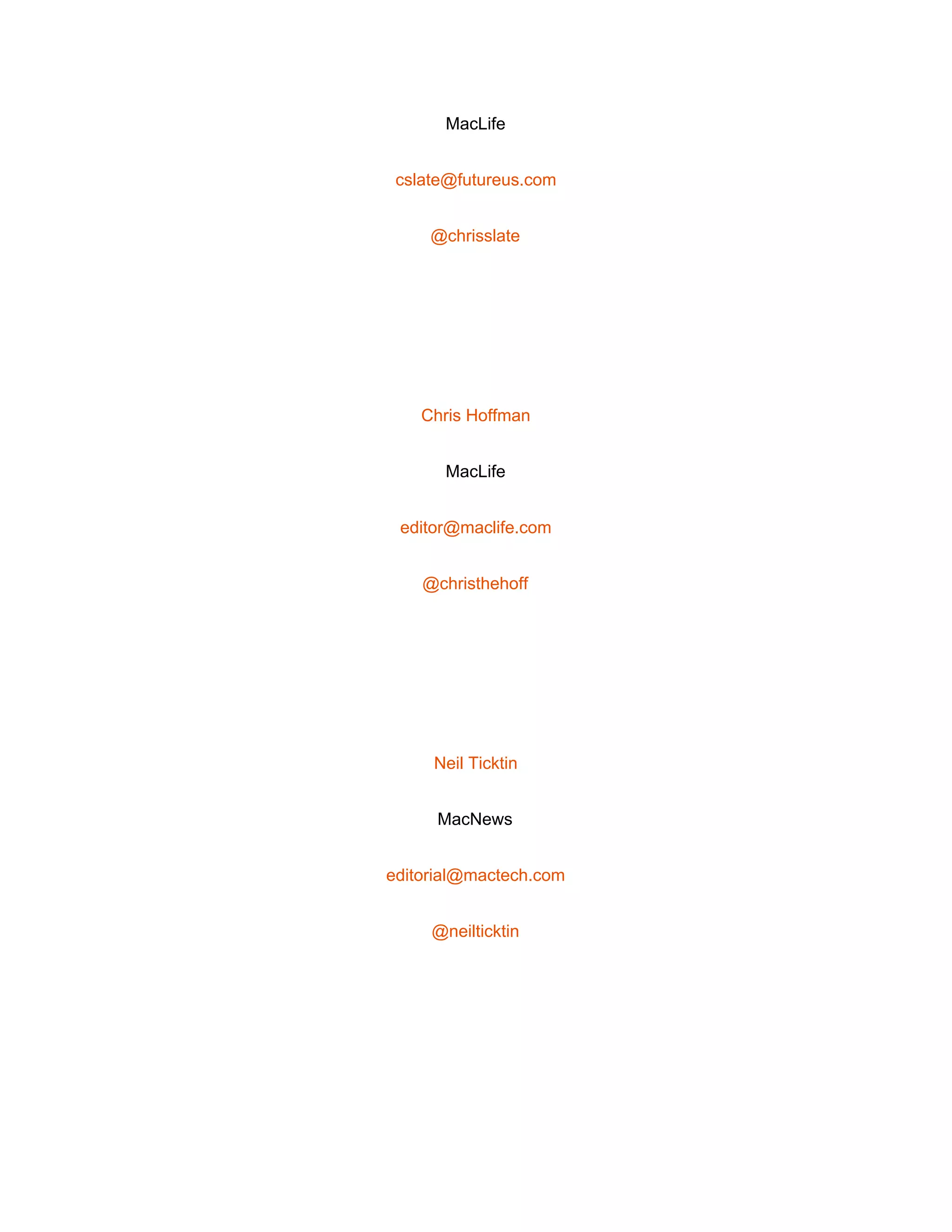  
MacLife 
cslate@futureus.com 
@chrisslate 
 
Chris Hoffman 
MacLife 
editor@maclife.com 
@christhehoff 
 
Neil Ticktin 
MacNews 
editorial@mactech.com 
@neilticktin 
 
 