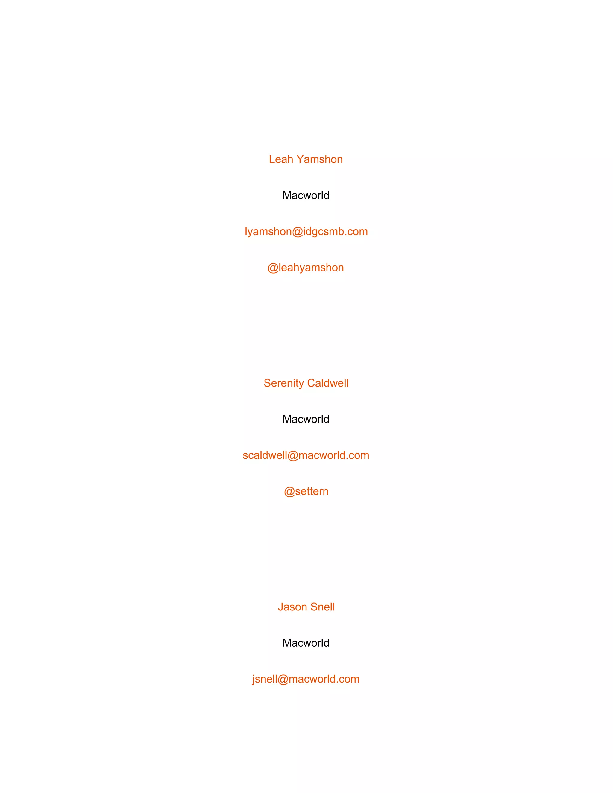  
 
Leah Yamshon 
Macworld 
lyamshon@idgcsmb.com 
@leahyamshon 
 
Serenity Caldwell 
Macworld 
scaldwell@macworld.com 
@settern 
 
Jason Snell 
Macworld 
jsnell@macworld.com 
 