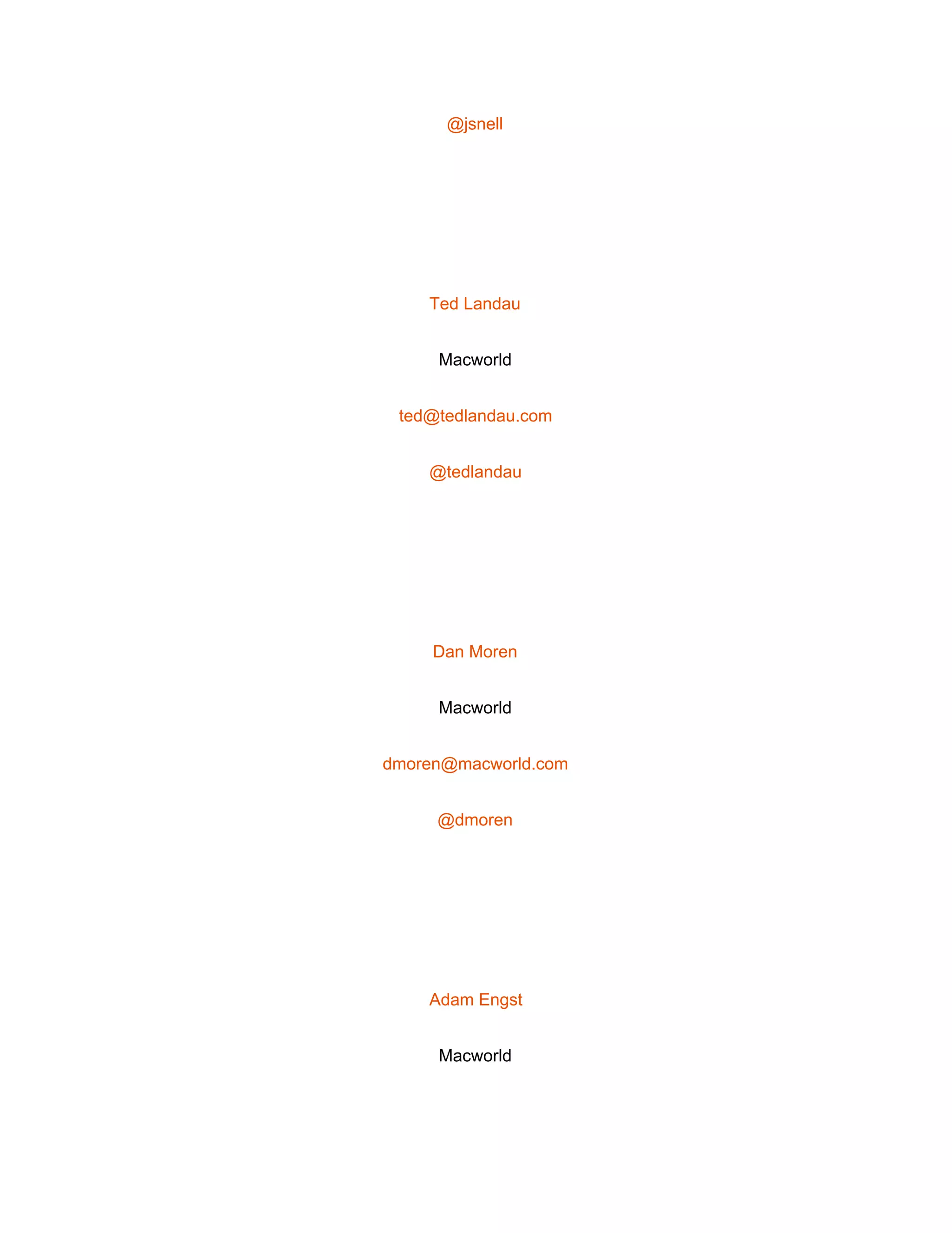  
@jsnell 
 
Ted Landau 
Macworld 
ted@tedlandau.com 
@tedlandau 
 
Dan Moren 
Macworld 
dmoren@macworld.com 
@dmoren 
 
Adam Engst 
Macworld 
 