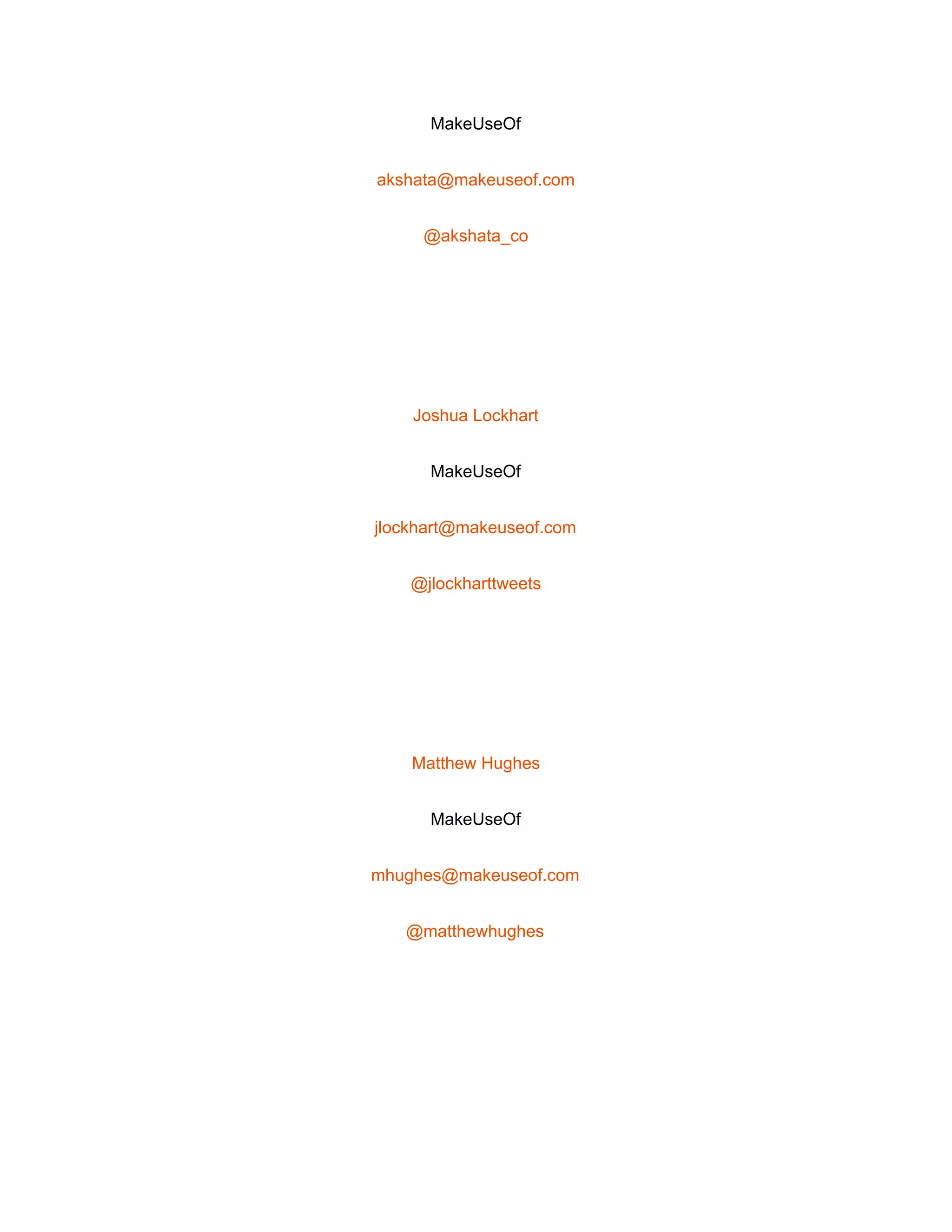  
MakeUseOf 
akshata@makeuseof.com 
@akshata_co 
 
Joshua Lockhart 
MakeUseOf 
jlockhart@makeuseof.com 
@jlockharttweets 
 
Matthew Hughes 
MakeUseOf 
mhughes@makeuseof.com 
@matthewhughes 
 
 