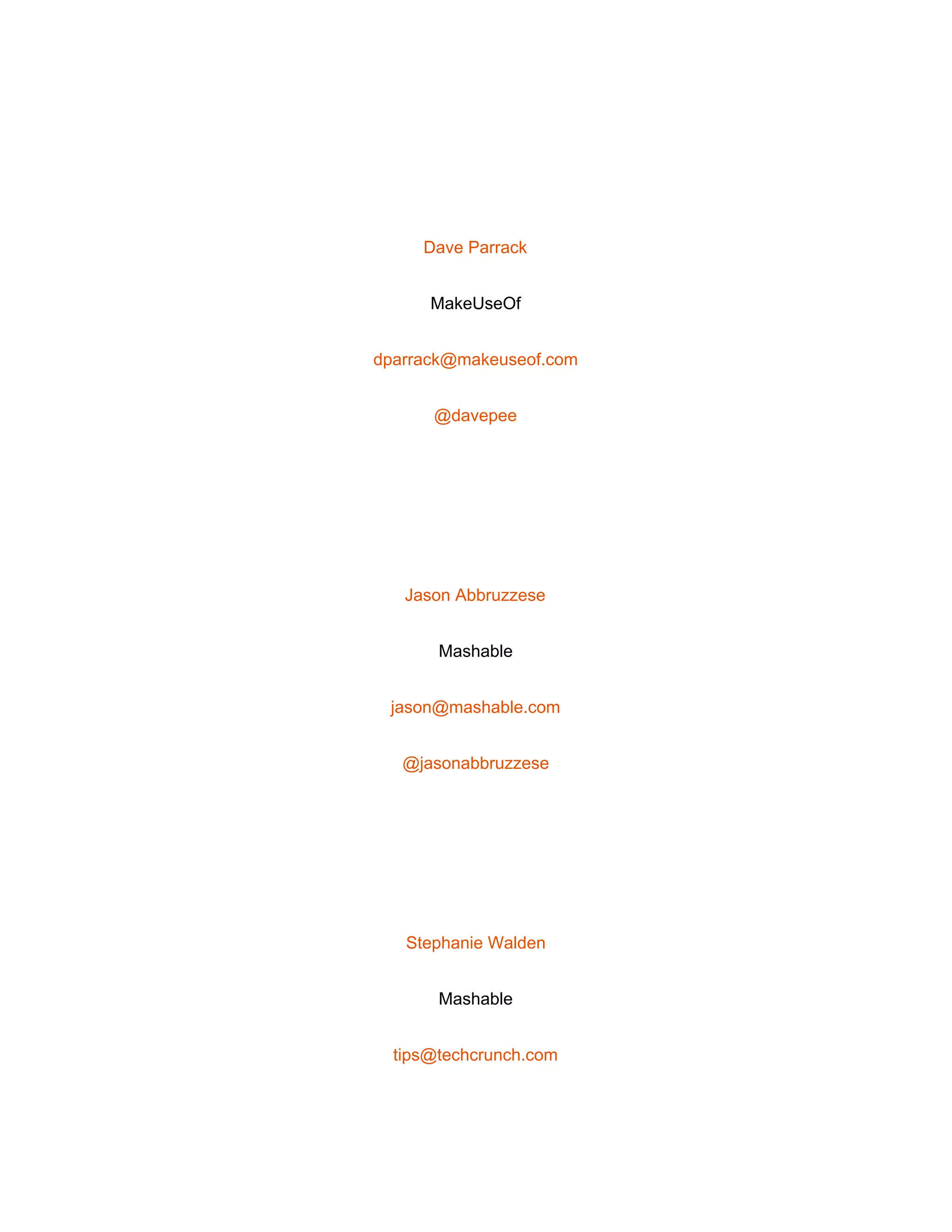 
 
Dave Parrack 
MakeUseOf 
dparrack@makeuseof.com 
@davepee 
 
Jason Abbruzzese 
Mashable 
jason@mashable.com 
@jasonabbruzzese 
 
Stephanie Walden 
Mashable 
tips@techcrunch.com 
 