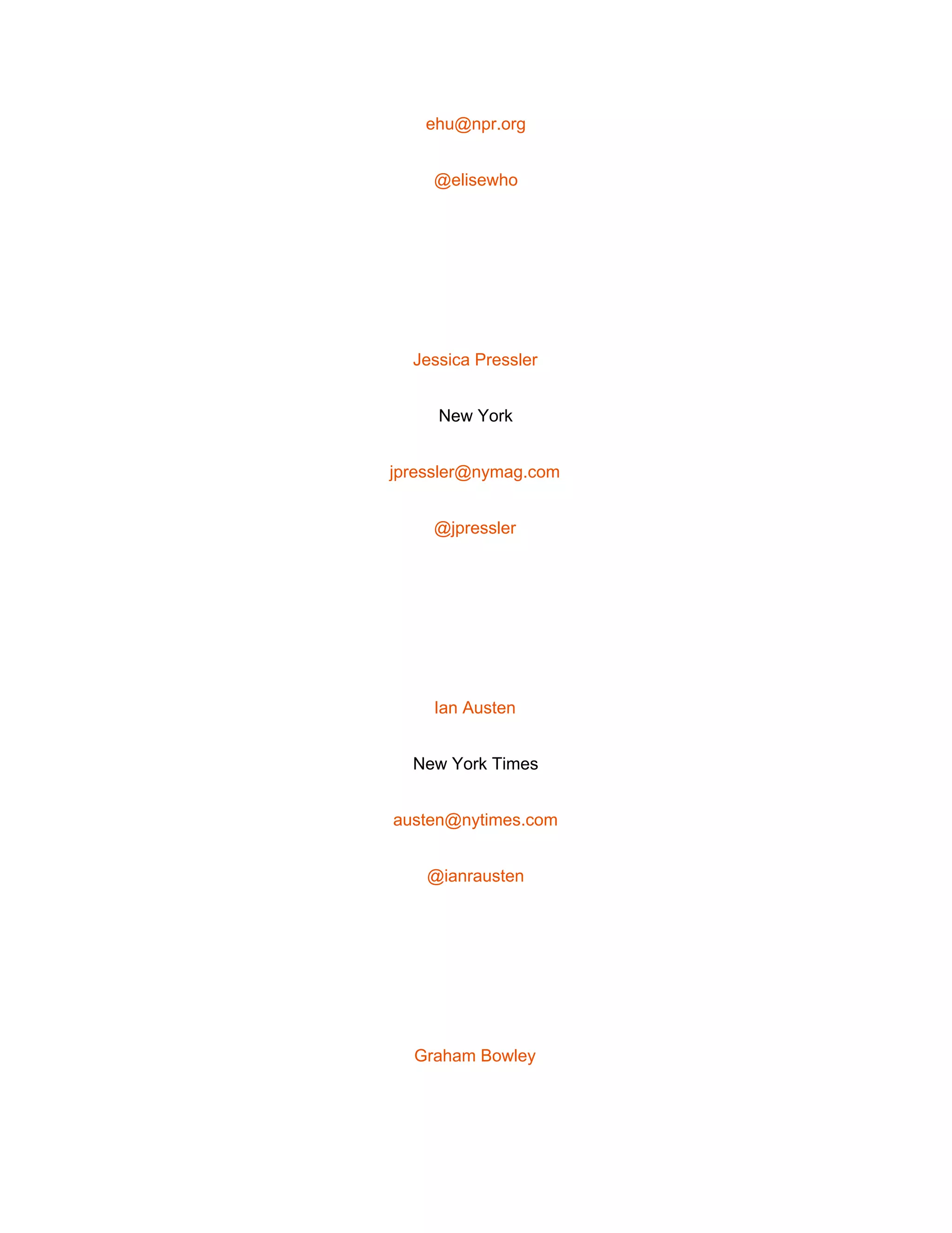  
ehu@npr.org 
@elisewho 
 
Jessica Pressler 
New York 
jpressler@nymag.com 
@jpressler 
 
Ian Austen 
New York Times 
austen@nytimes.com 
@ianrausten 
 
Graham Bowley 
 
