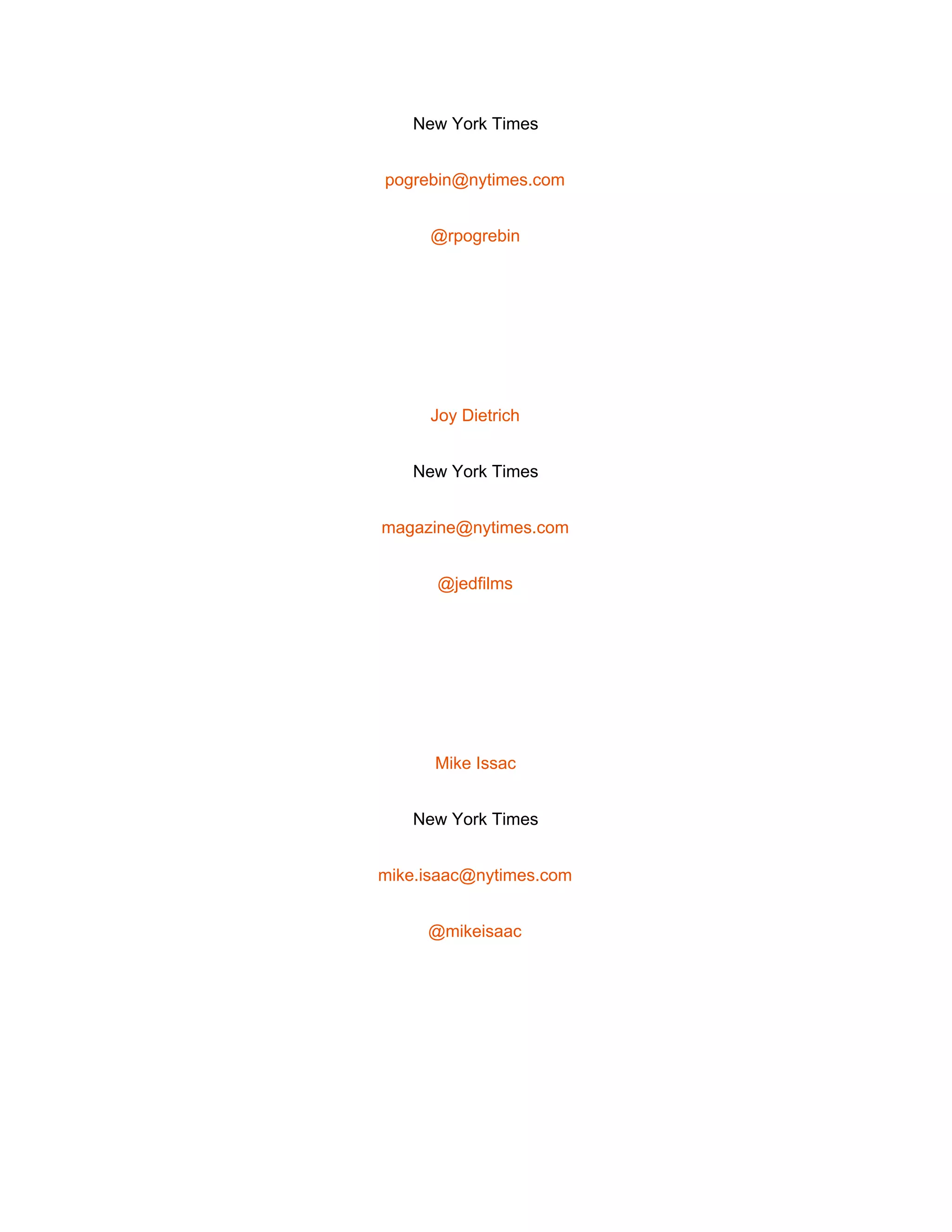  
New York Times 
pogrebin@nytimes.com 
@rpogrebin 
 
Joy Dietrich 
New York Times 
magazine@nytimes.com 
@jedfilms 
 
Mike Issac 
New York Times 
mike.isaac@nytimes.com 
@mikeisaac 
 
 