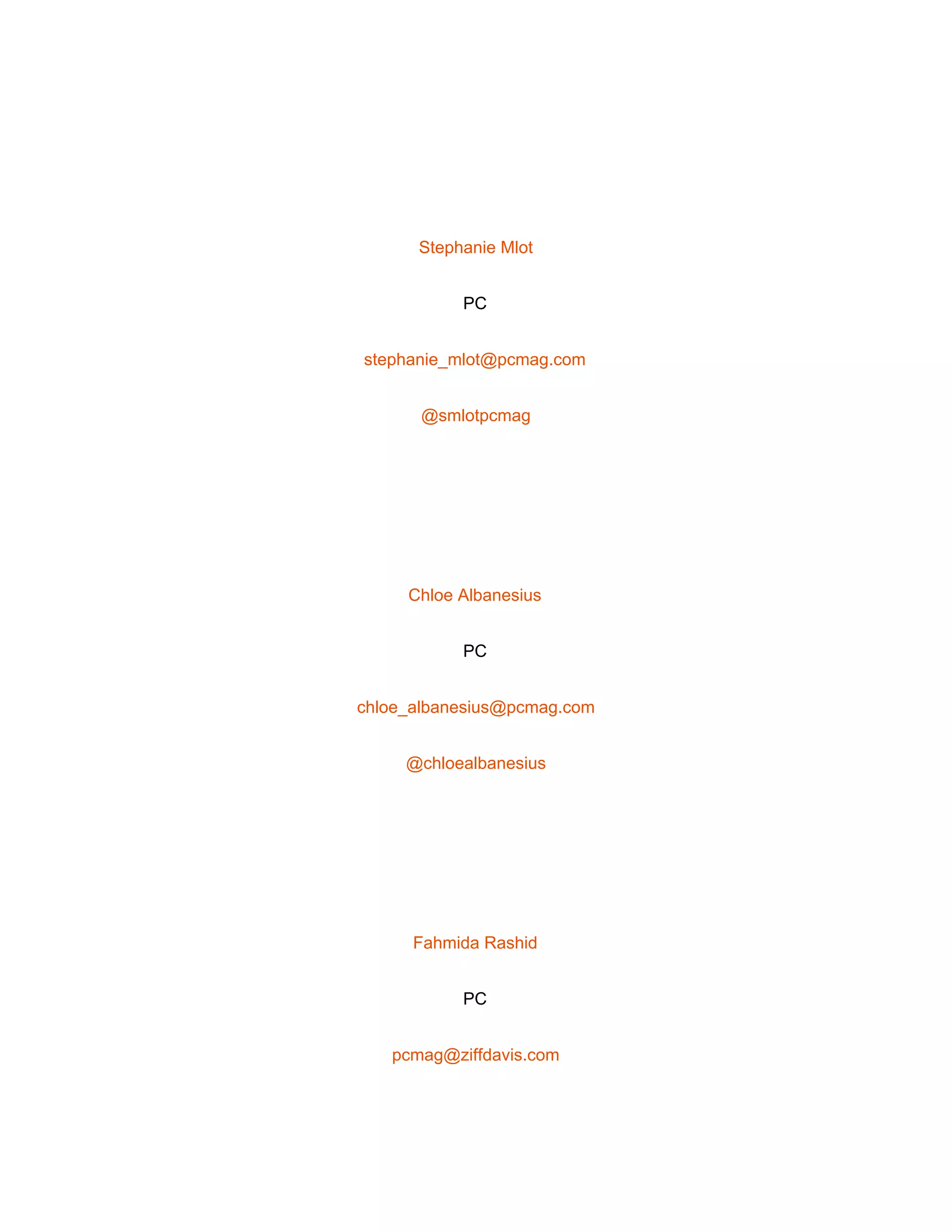  
 
Stephanie Mlot 
PC 
stephanie_mlot@pcmag.com 
@smlotpcmag 
 
Chloe Albanesius 
PC 
chloe_albanesius@pcmag.com 
@chloealbanesius 
 
Fahmida Rashid 
PC 
pcmag@ziffdavis.com 
 