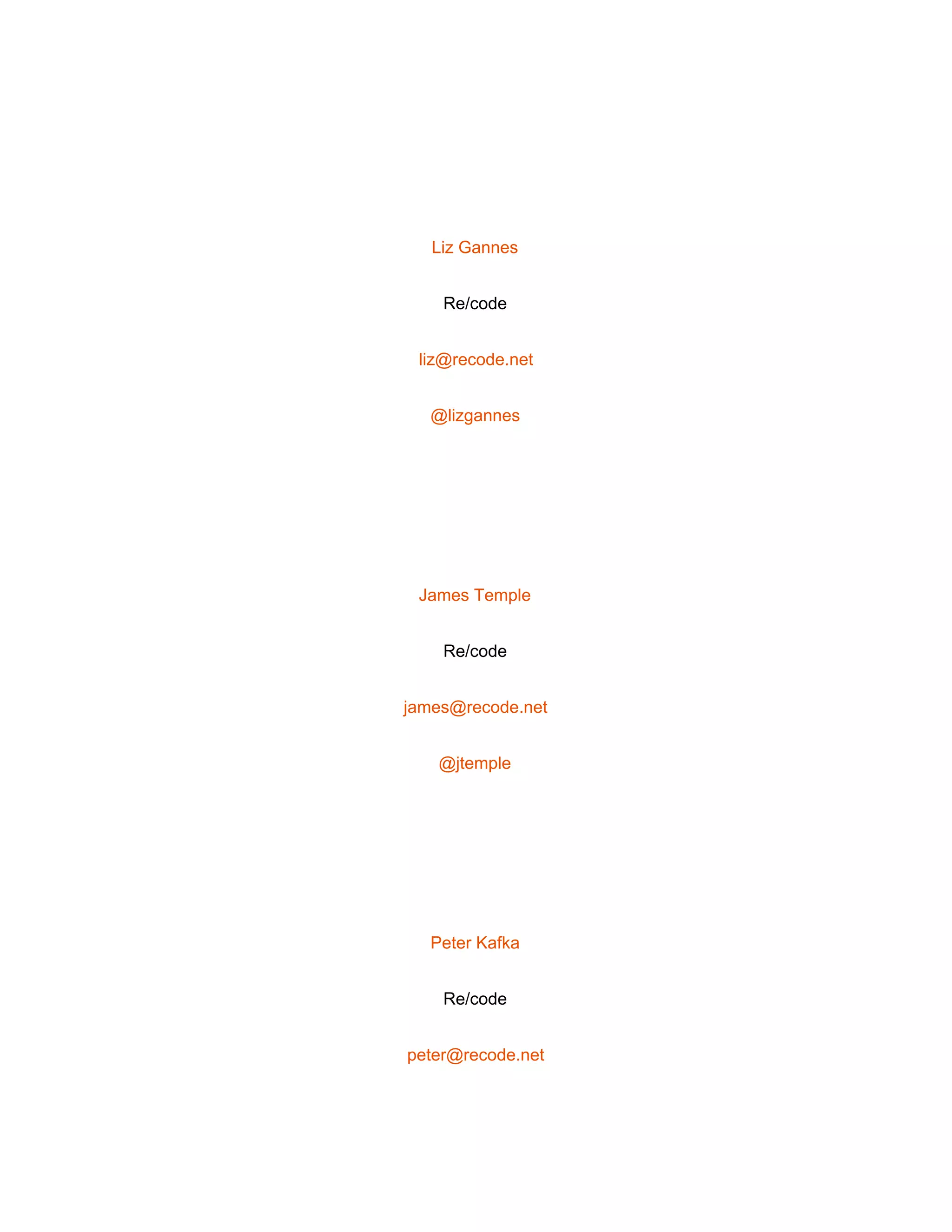  
 
Liz Gannes 
Re/code 
liz@recode.net 
@lizgannes 
 
James Temple 
Re/code 
james@recode.net 
@jtemple 
 
Peter Kafka 
Re/code 
peter@recode.net 
 