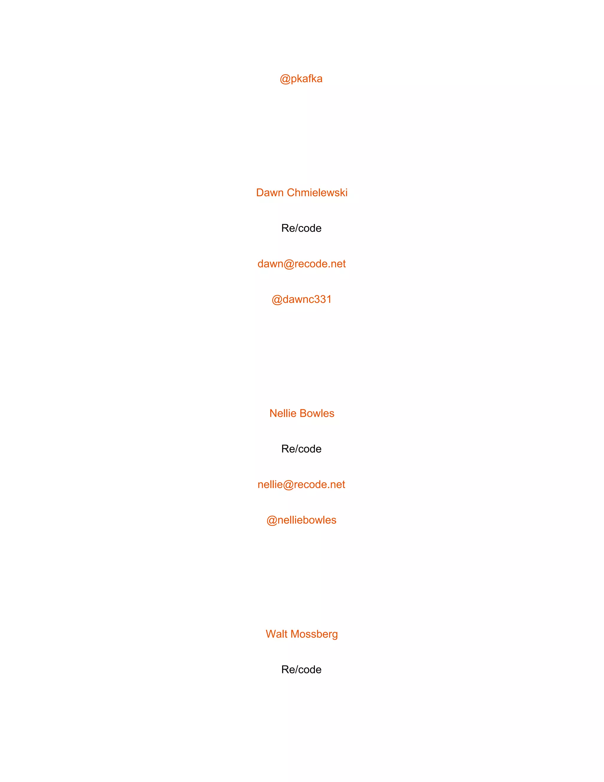  
@pkafka 
 
Dawn Chmielewski 
Re/code 
dawn@recode.net 
@dawnc331 
 
Nellie Bowles 
Re/code 
nellie@recode.net 
@nelliebowles 
 
Walt Mossberg 
Re/code 
 