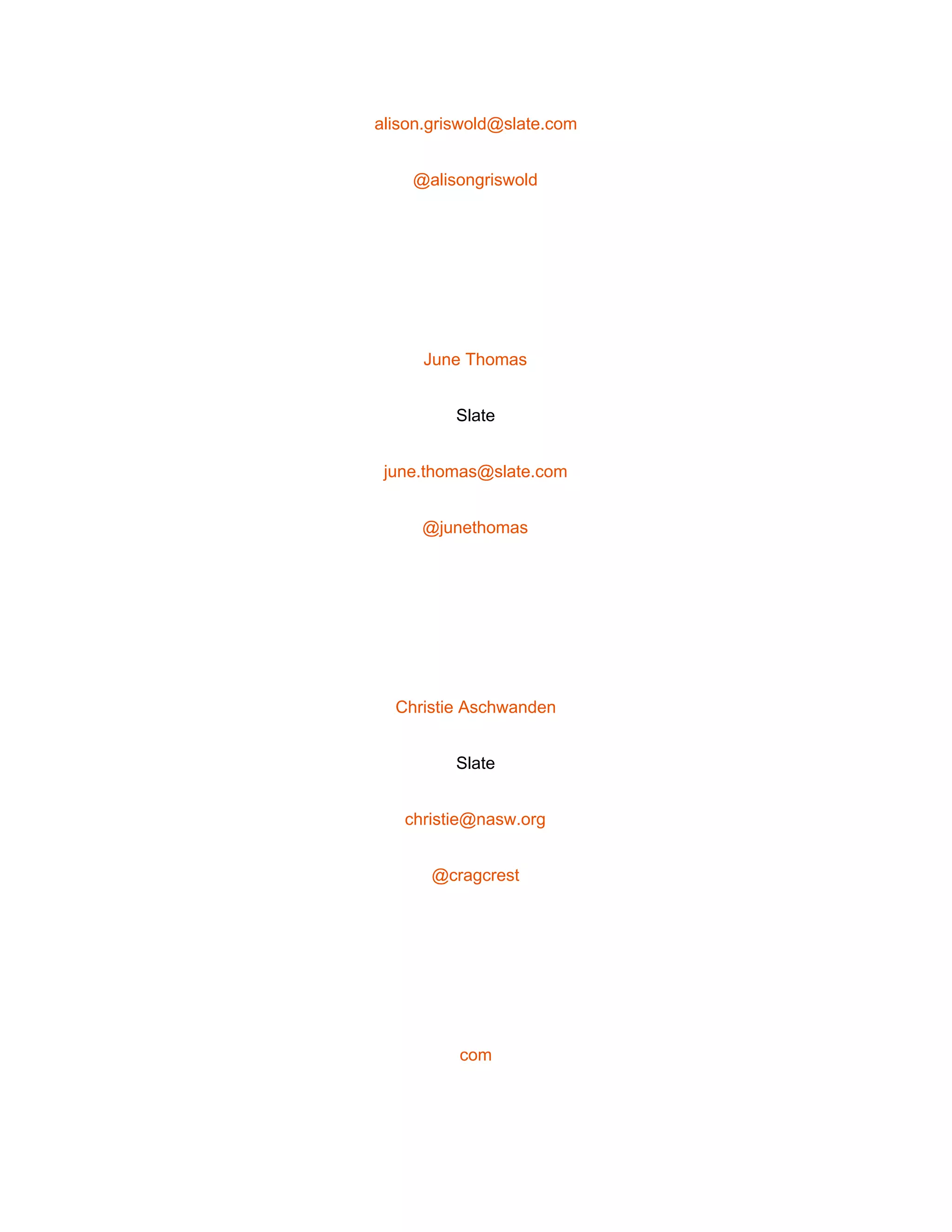  
alison.griswold@slate.com 
@alisongriswold 
 
June Thomas 
Slate 
june.thomas@slate.com 
@junethomas 
 
Christie Aschwanden 
Slate 
christie@nasw.org 
@cragcrest 
 
com 
 
