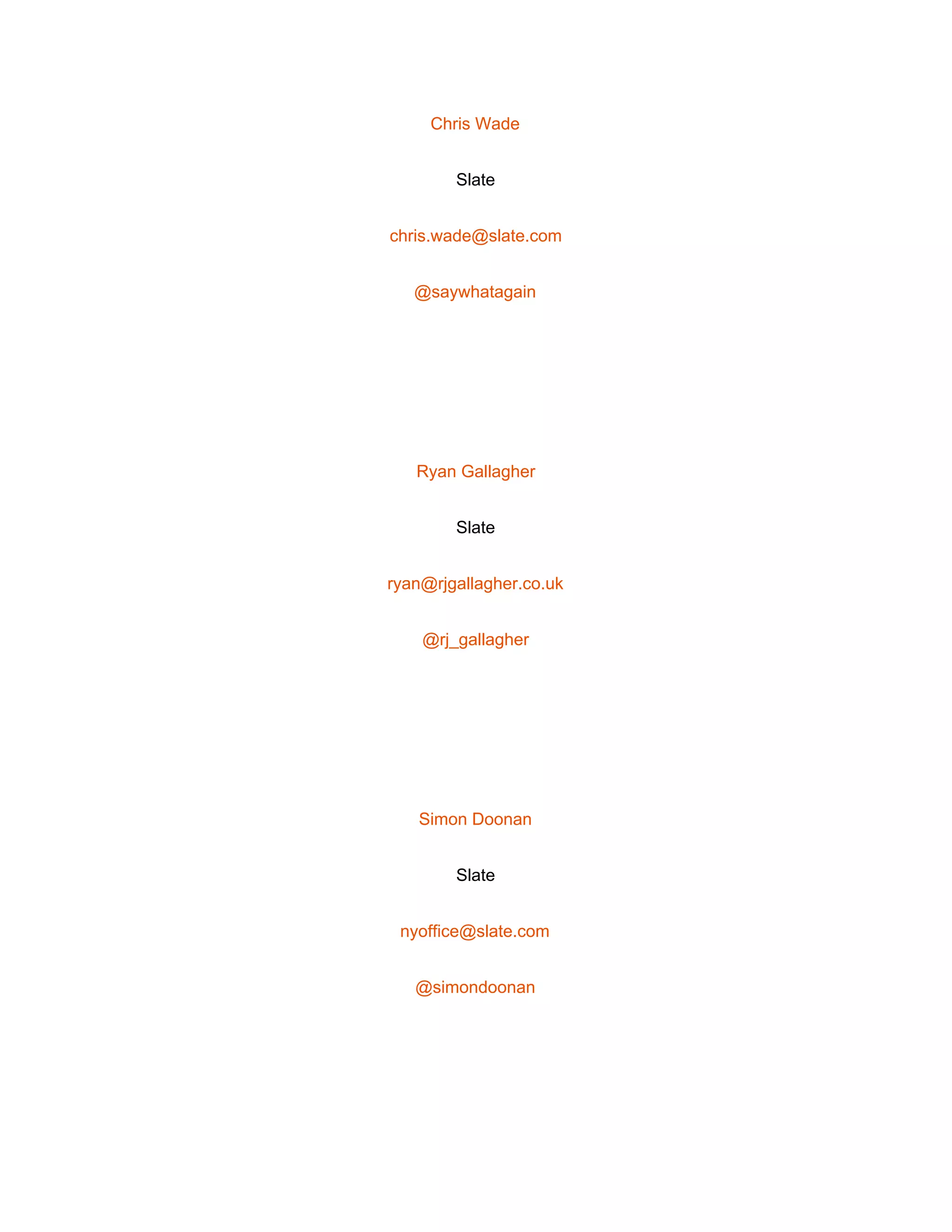  
Chris Wade 
Slate 
chris.wade@slate.com 
@saywhatagain 
 
Ryan Gallagher 
Slate 
ryan@rjgallagher.co.uk 
@rj_gallagher 
 
Simon Doonan 
Slate 
nyoffice@slate.com 
@simondoonan 
 