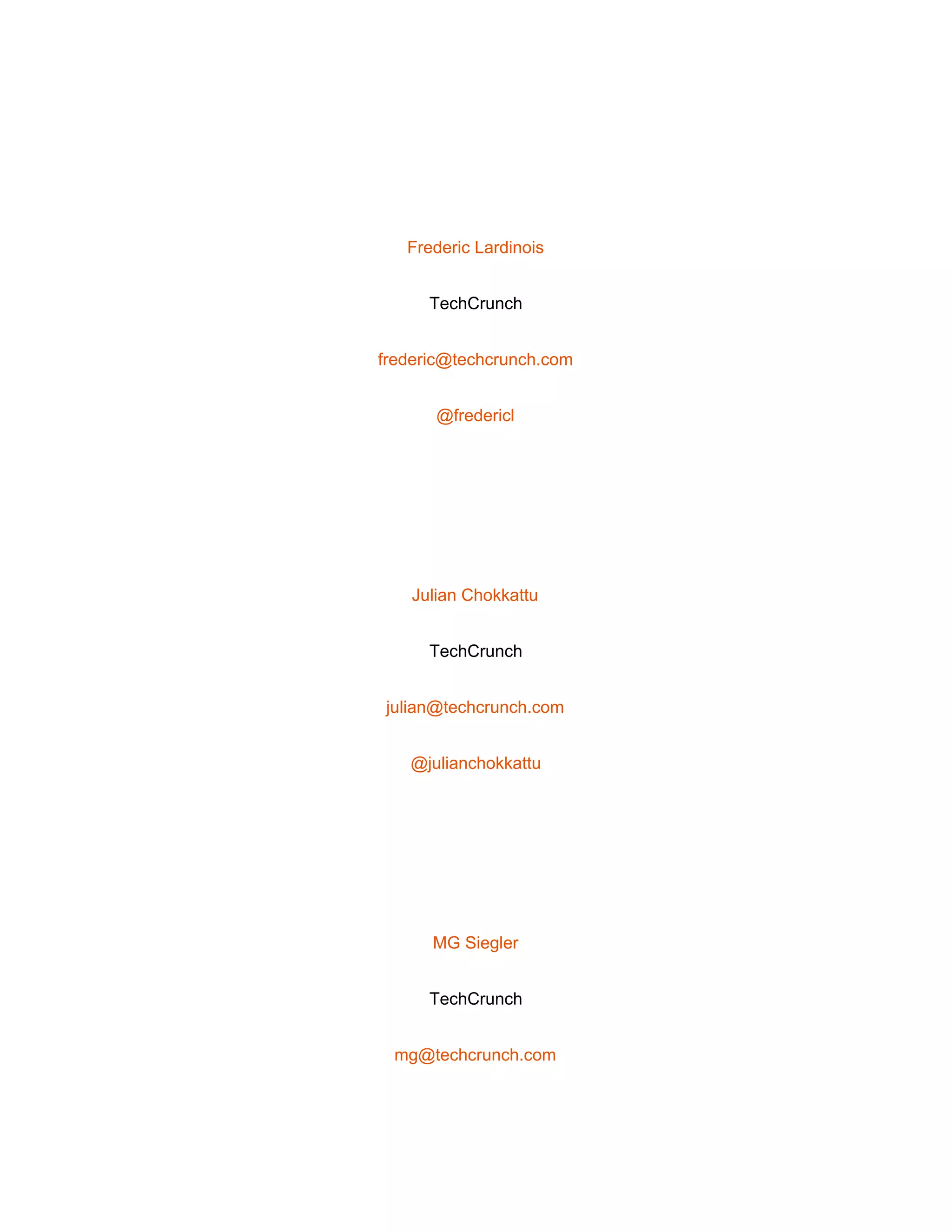  
 
Frederic Lardinois 
TechCrunch 
frederic@techcrunch.com 
@fredericl 
 
Julian Chokkattu 
TechCrunch 
julian@techcrunch.com 
@julianchokkattu 
 
MG Siegler 
TechCrunch 
mg@techcrunch.com 
 