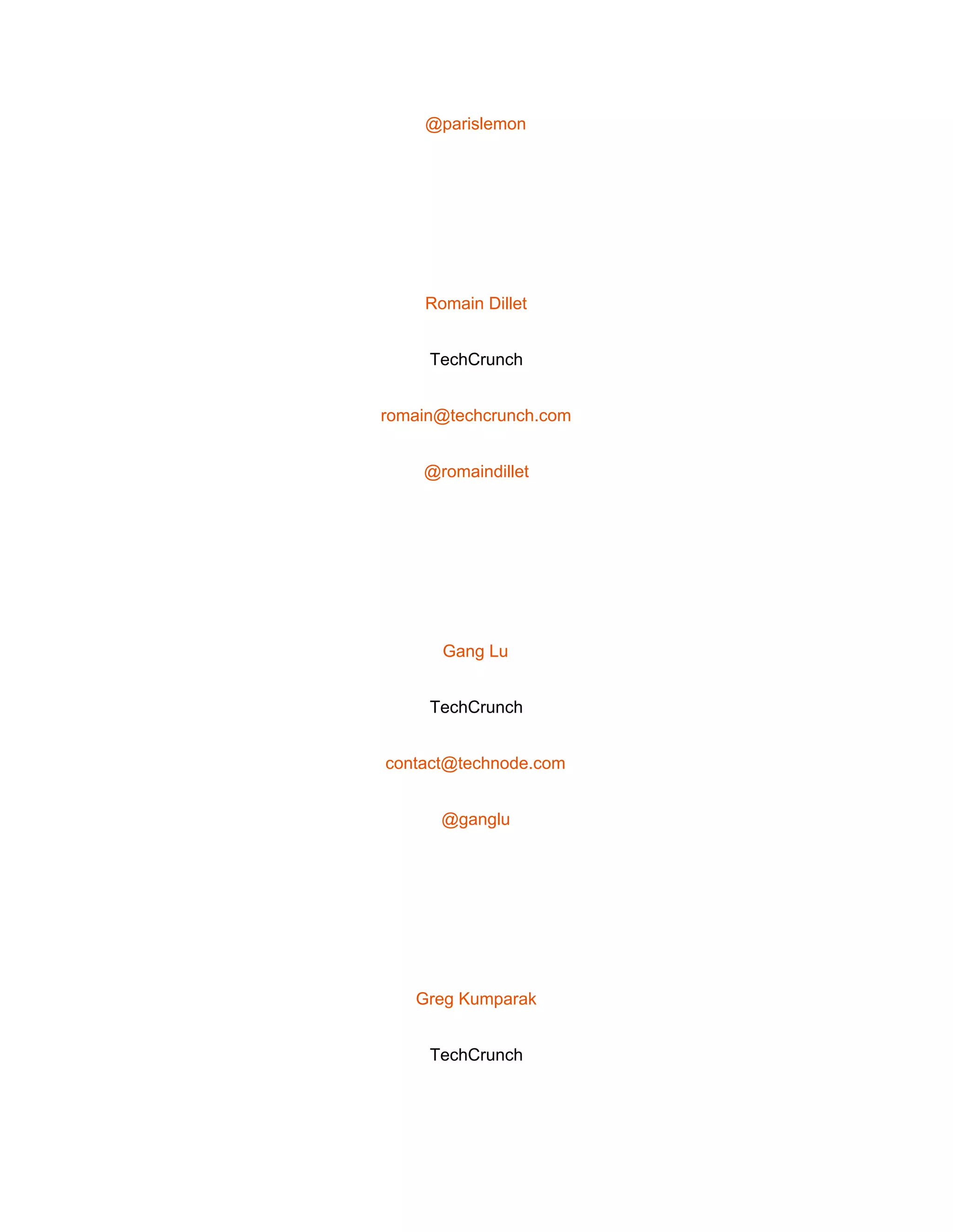  
@parislemon 
 
Romain Dillet 
TechCrunch 
romain@techcrunch.com 
@romaindillet 
 
Gang Lu 
TechCrunch 
contact@technode.com 
@ganglu 
 
Greg Kumparak 
TechCrunch 
 