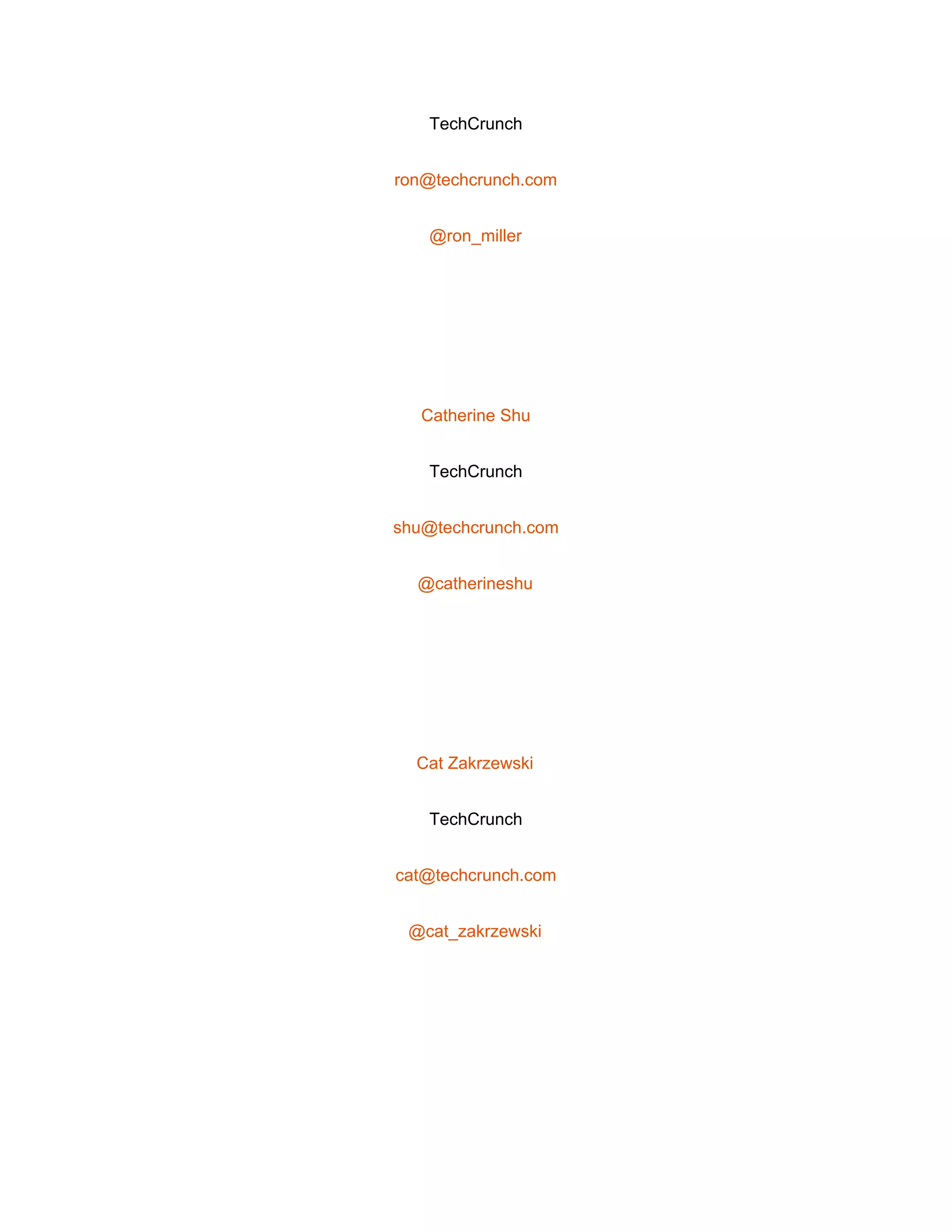  
TechCrunch 
ron@techcrunch.com 
@ron_miller 
 
Catherine Shu 
TechCrunch 
shu@techcrunch.com 
@catherineshu 
 
Cat Zakrzewski 
TechCrunch 
cat@techcrunch.com 
@cat_zakrzewski 
 
 