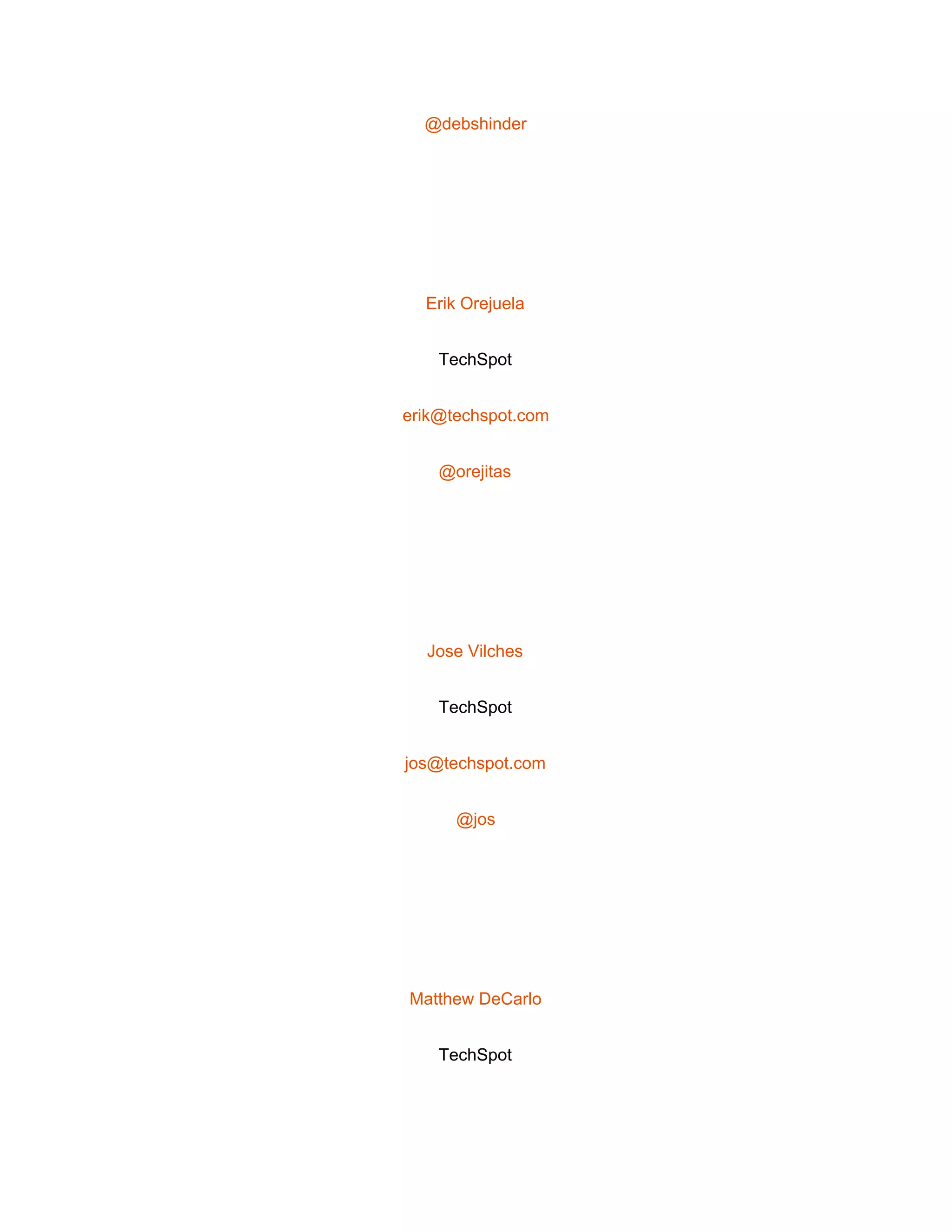  
@debshinder 
 
Erik Orejuela 
TechSpot 
erik@techspot.com 
@orejitas 
 
Jose Vilches 
TechSpot 
jos@techspot.com 
@jos 
 
Matthew DeCarlo 
TechSpot 
 