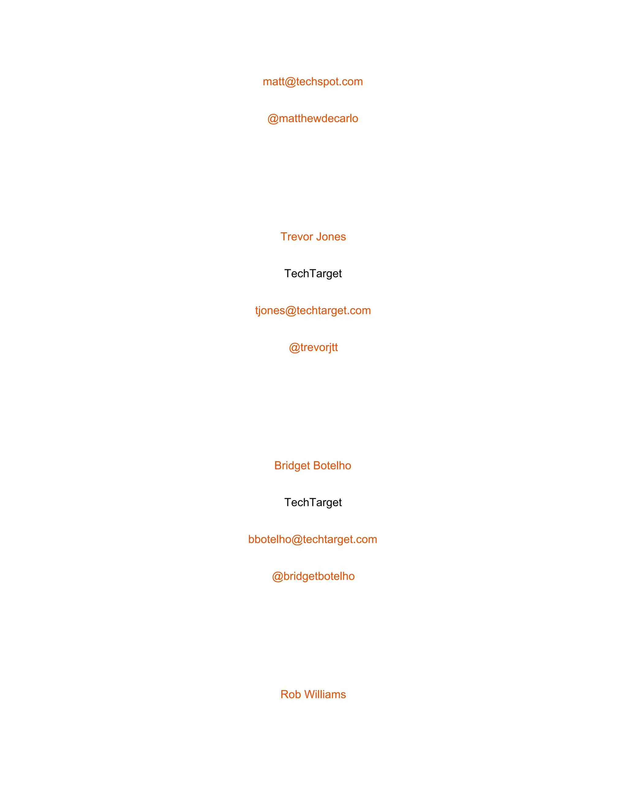  
matt@techspot.com 
@matthewdecarlo 
 
Trevor Jones 
TechTarget 
tjones@techtarget.com 
@trevorjtt 
 
Bridget Botelho 
TechTarget 
bbotelho@techtarget.com 
@bridgetbotelho 
 
Rob Williams 
 