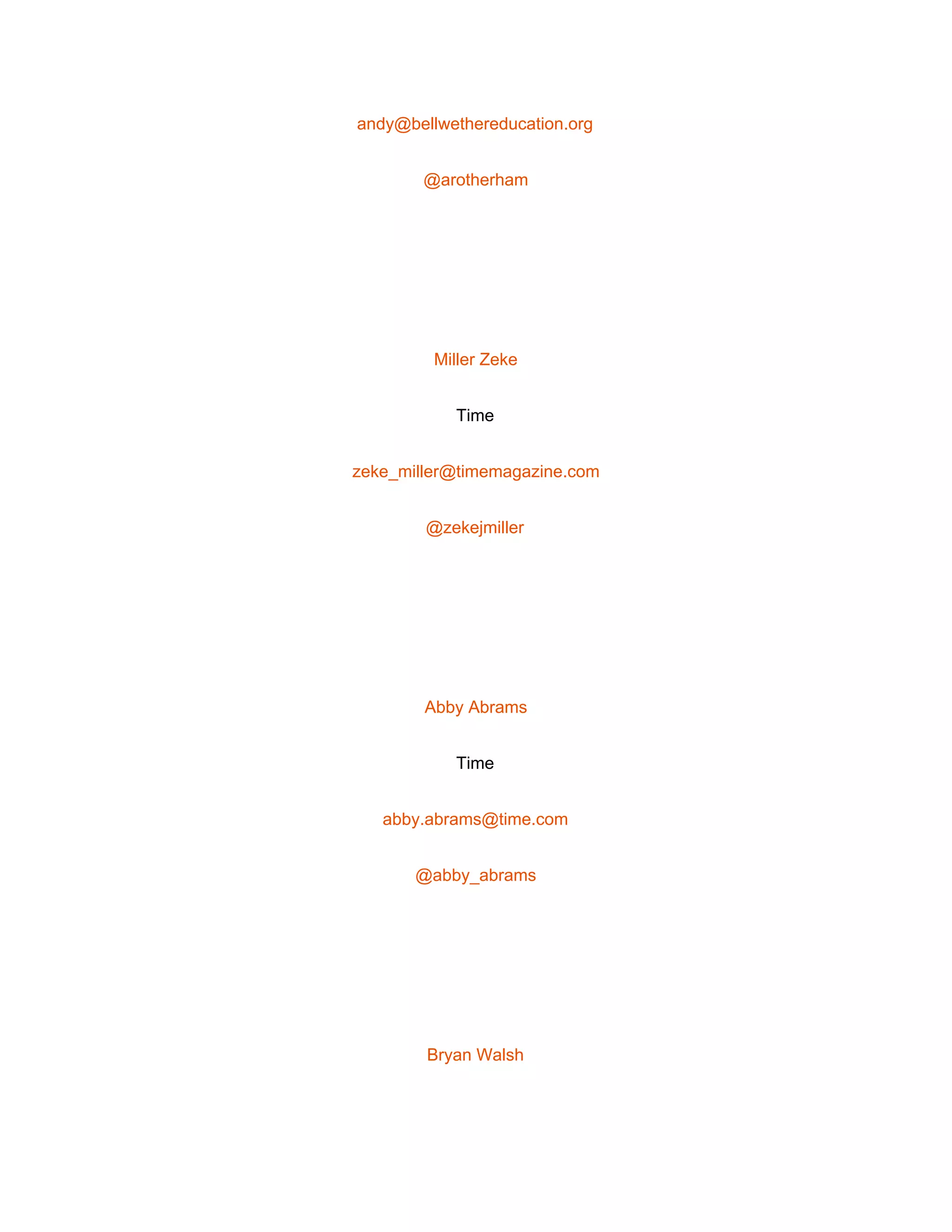  
andy@bellwethereducation.org 
@arotherham 
 
Miller Zeke 
Time 
zeke_miller@timemagazine.com 
@zekejmiller 
 
Abby Abrams 
Time 
abby.abrams@time.com 
@abby_abrams 
 
Bryan Walsh 
 