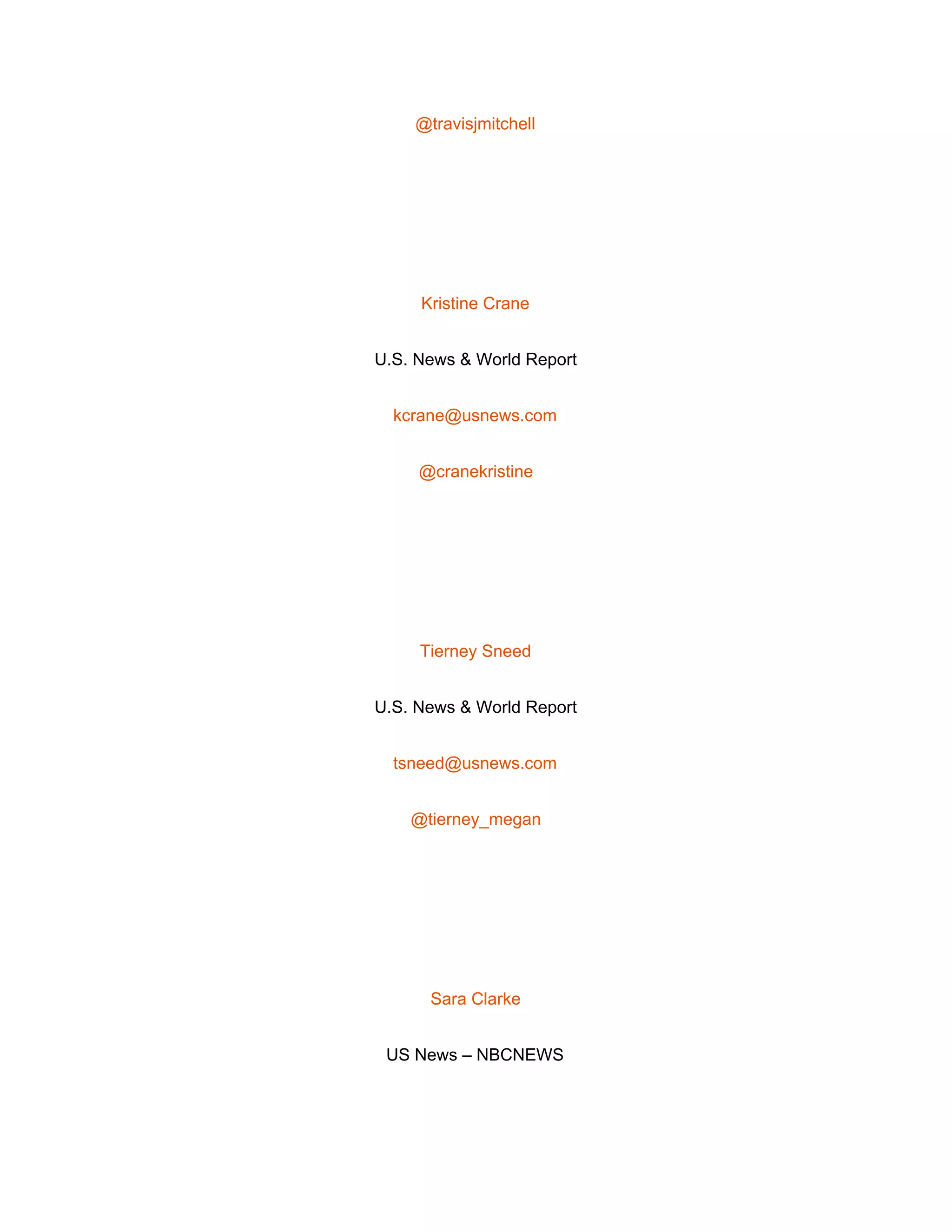  
@travisjmitchell 
 
Kristine Crane 
U.S. News & World Report 
kcrane@usnews.com 
@cranekristine 
 
Tierney Sneed 
U.S. News & World Report 
tsneed@usnews.com 
@tierney_megan 
 
Sara Clarke 
US News – NBCNEWS 
 