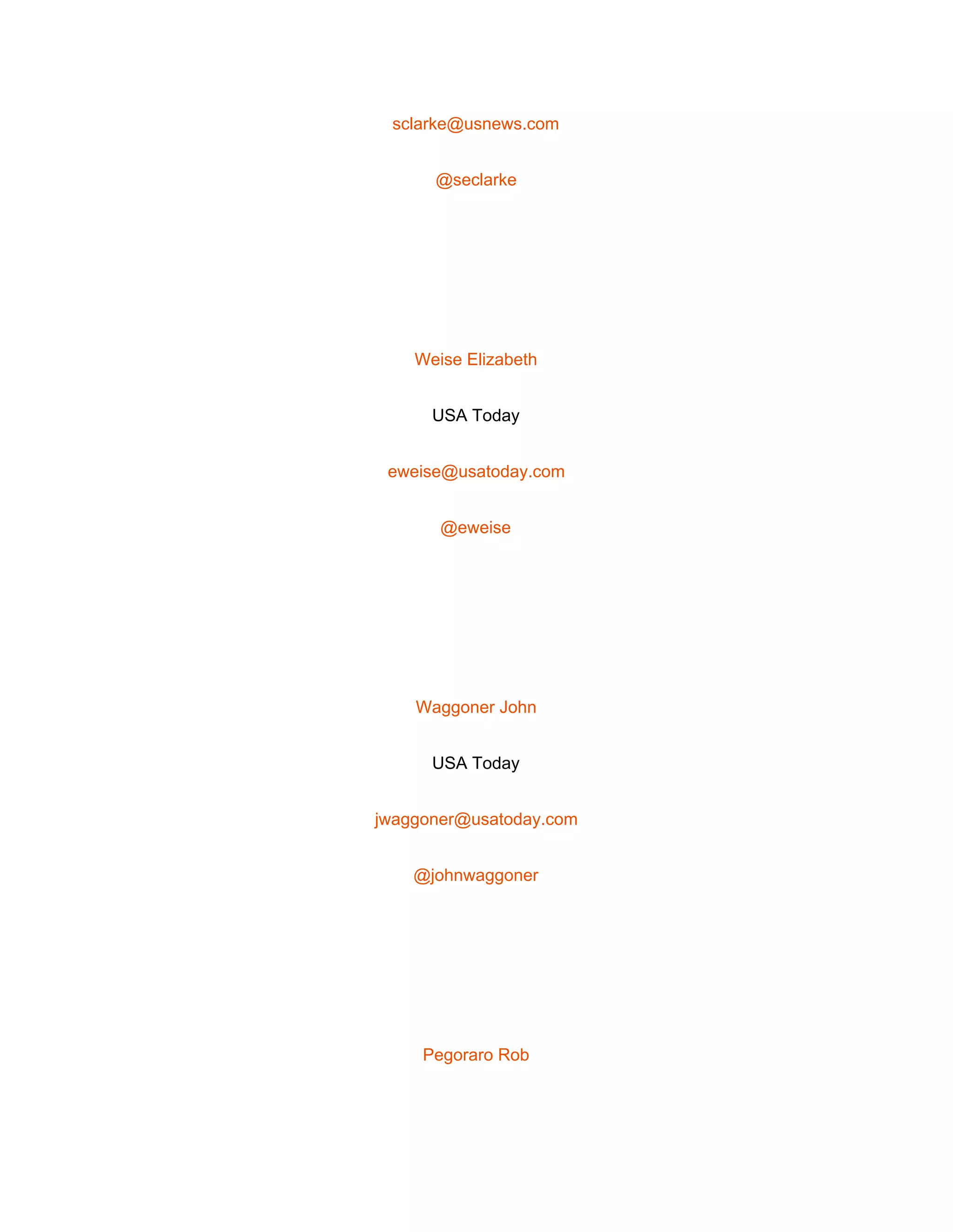  
sclarke@usnews.com 
@seclarke 
 
Weise Elizabeth 
USA Today 
eweise@usatoday.com 
@eweise 
 
Waggoner John 
USA Today 
jwaggoner@usatoday.com 
@johnwaggoner 
 
Pegoraro Rob 
 