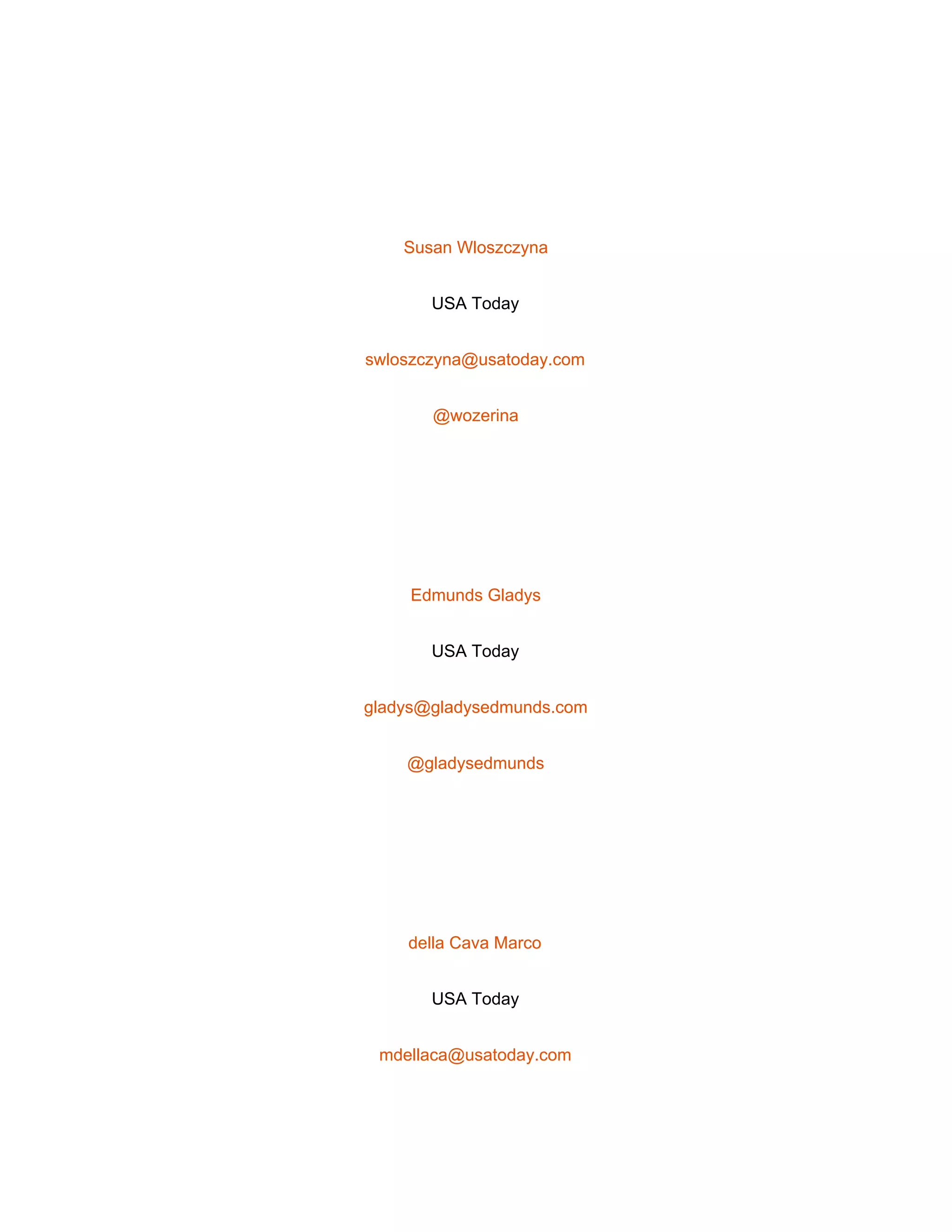 
 
Susan Wloszczyna 
USA Today 
swloszczyna@usatoday.com 
@wozerina 
 
Edmunds Gladys 
USA Today 
gladys@gladysedmunds.com 
@gladysedmunds 
 
della Cava Marco 
USA Today 
mdellaca@usatoday.com 
 