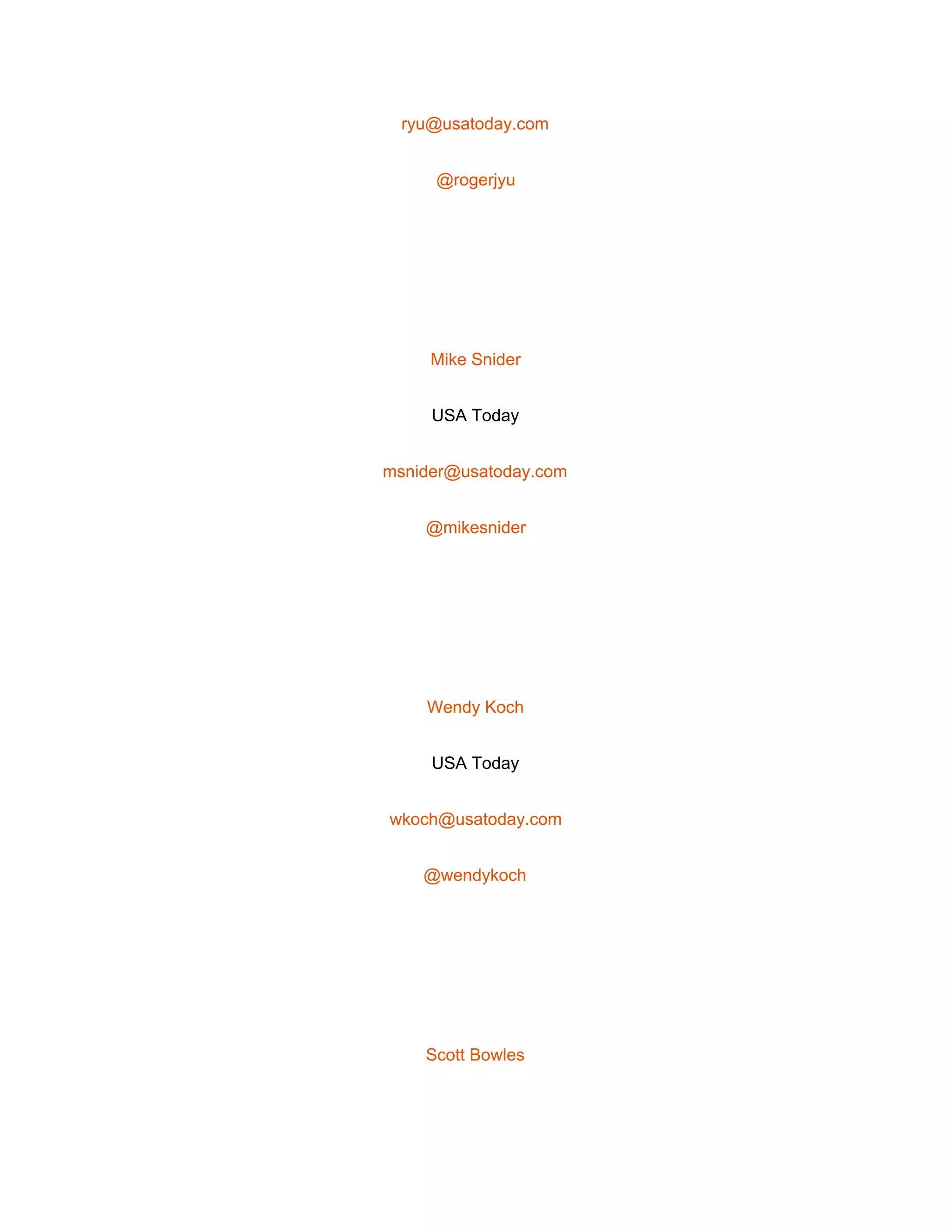  
ryu@usatoday.com 
@rogerjyu 
 
Mike Snider 
USA Today 
msnider@usatoday.com 
@mikesnider 
 
Wendy Koch 
USA Today 
wkoch@usatoday.com 
@wendykoch 
 
Scott Bowles 
 
