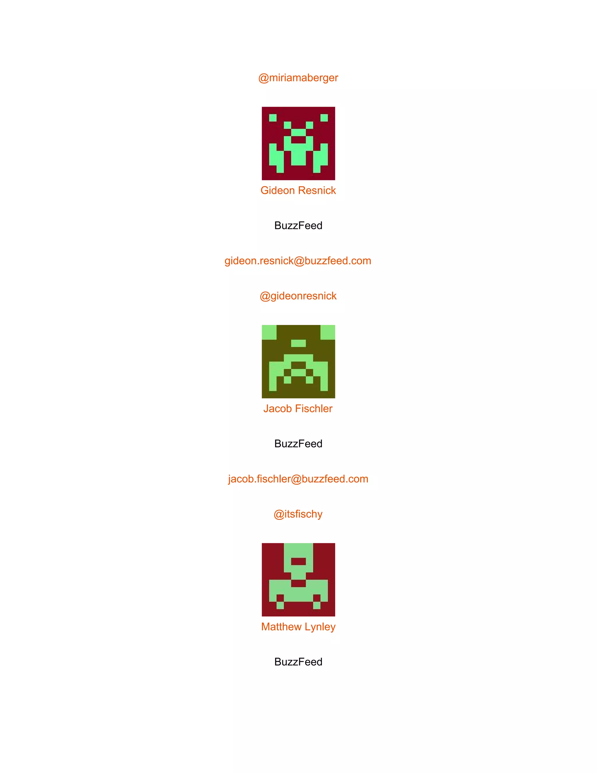  
@miriamaberger 
 
Gideon Resnick 
BuzzFeed 
gideon.resnick@buzzfeed.com 
@gideonresnick 
 
Jacob Fischler 
BuzzFeed 
jacob.fischler@buzzfeed.com 
@itsfischy 
 
Matthew Lynley 
BuzzFeed 
 