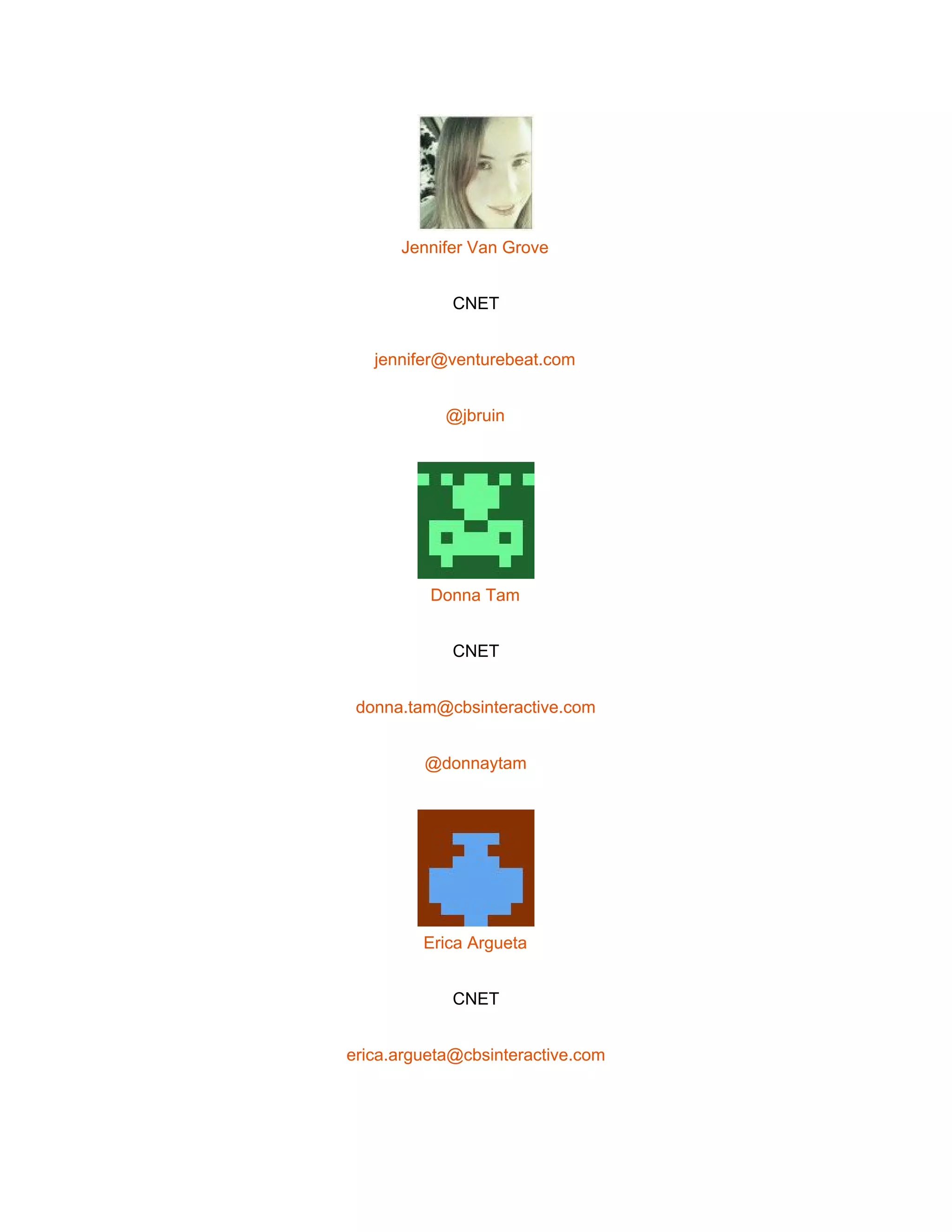  
 
Jennifer Van Grove 
CNET 
jennifer@venturebeat.com 
@jbruin 
 
Donna Tam 
CNET 
donna.tam@cbsinteractive.com 
@donnaytam 
 
Erica Argueta 
CNET 
erica.argueta@cbsinteractive.com 
 