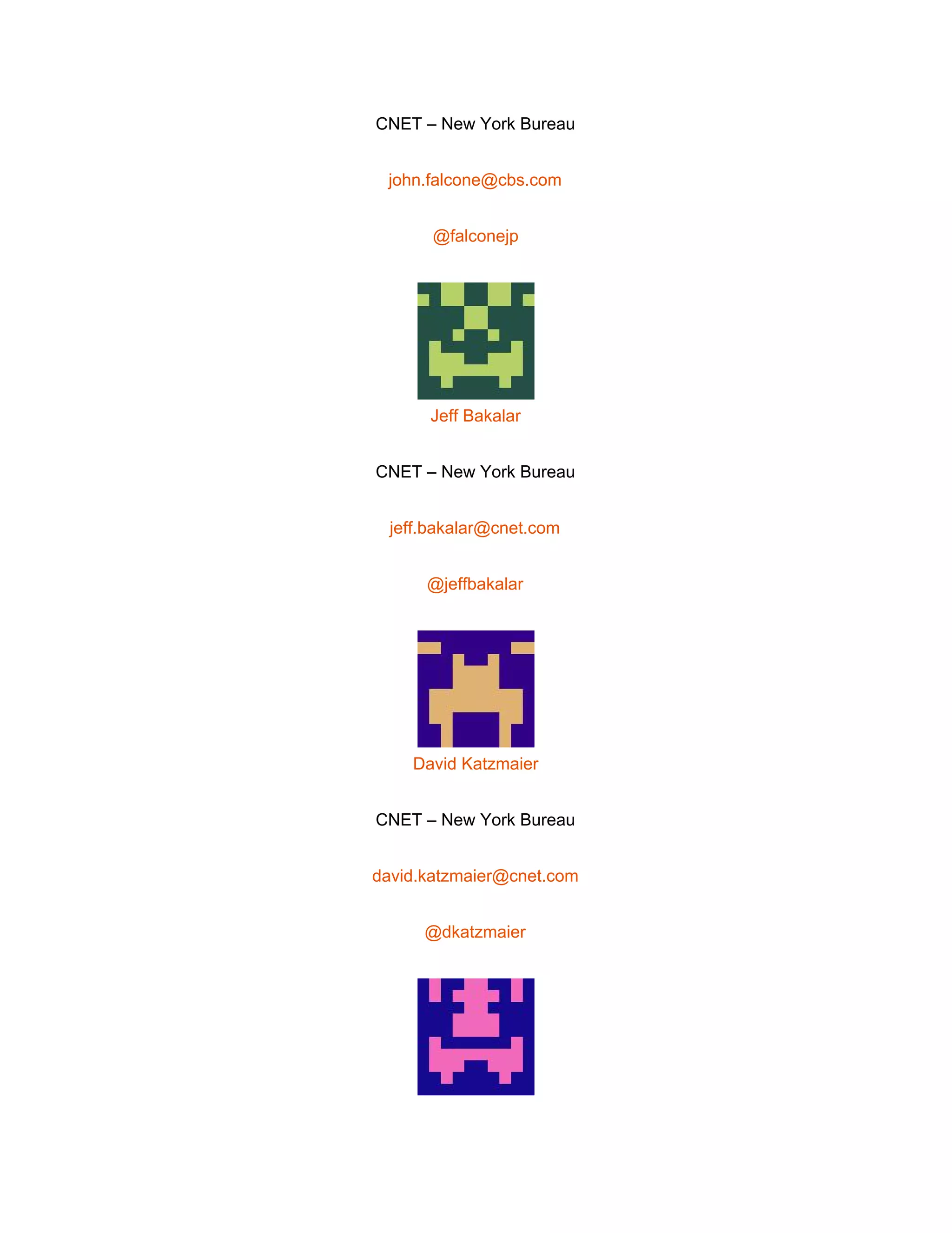 
CNET – New York Bureau 
john.falcone@cbs.com 
@falconejp 
 
Jeff Bakalar 
CNET – New York Bureau 
jeff.bakalar@cnet.com 
@jeffbakalar 
 
David Katzmaier 
CNET – New York Bureau 
david.katzmaier@cnet.com 
@dkatzmaier 
 
 